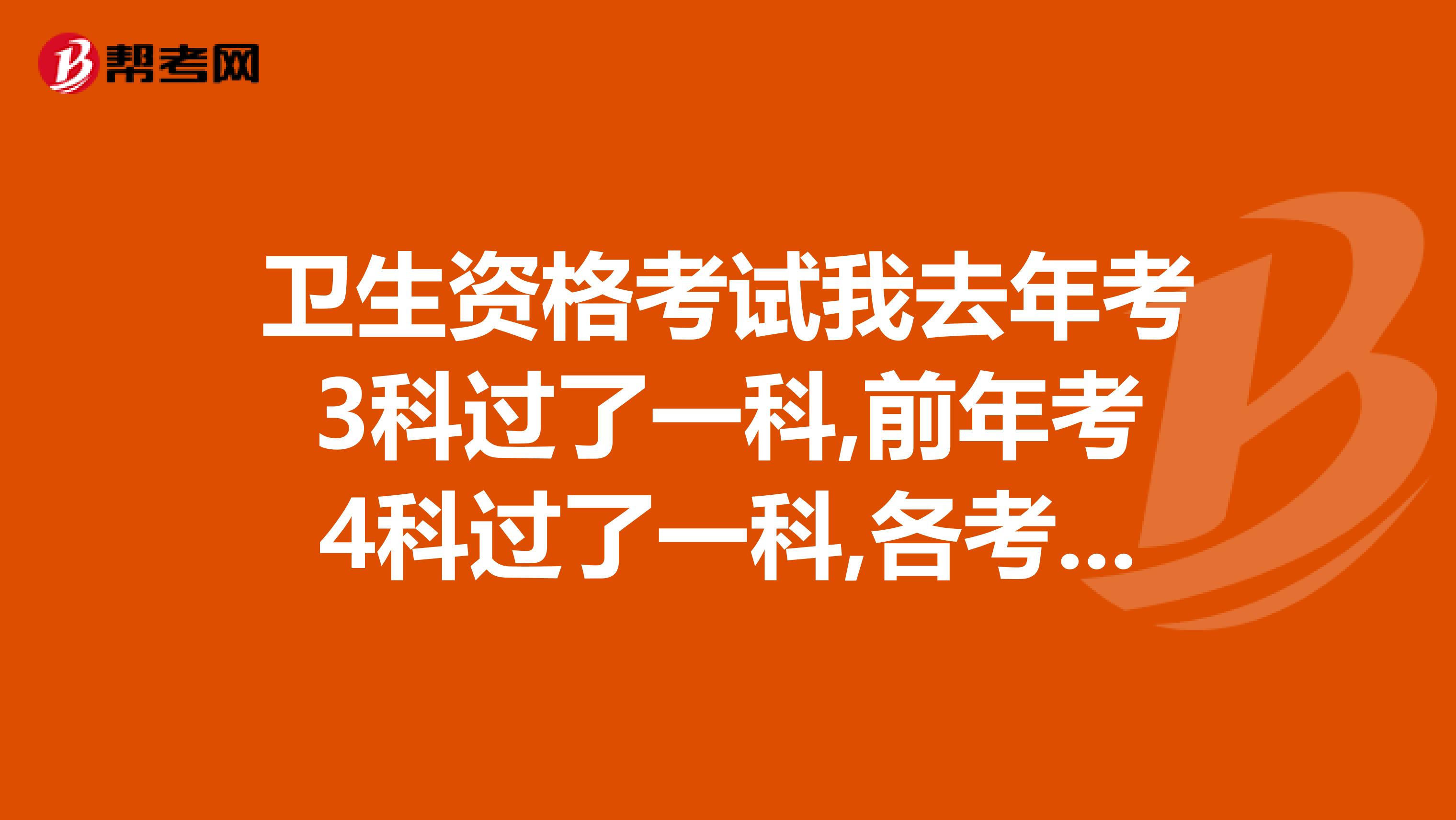 卫生资格考试我去年考3科过了一科,前年考4科过了一科,各考过一科问今年要考几科