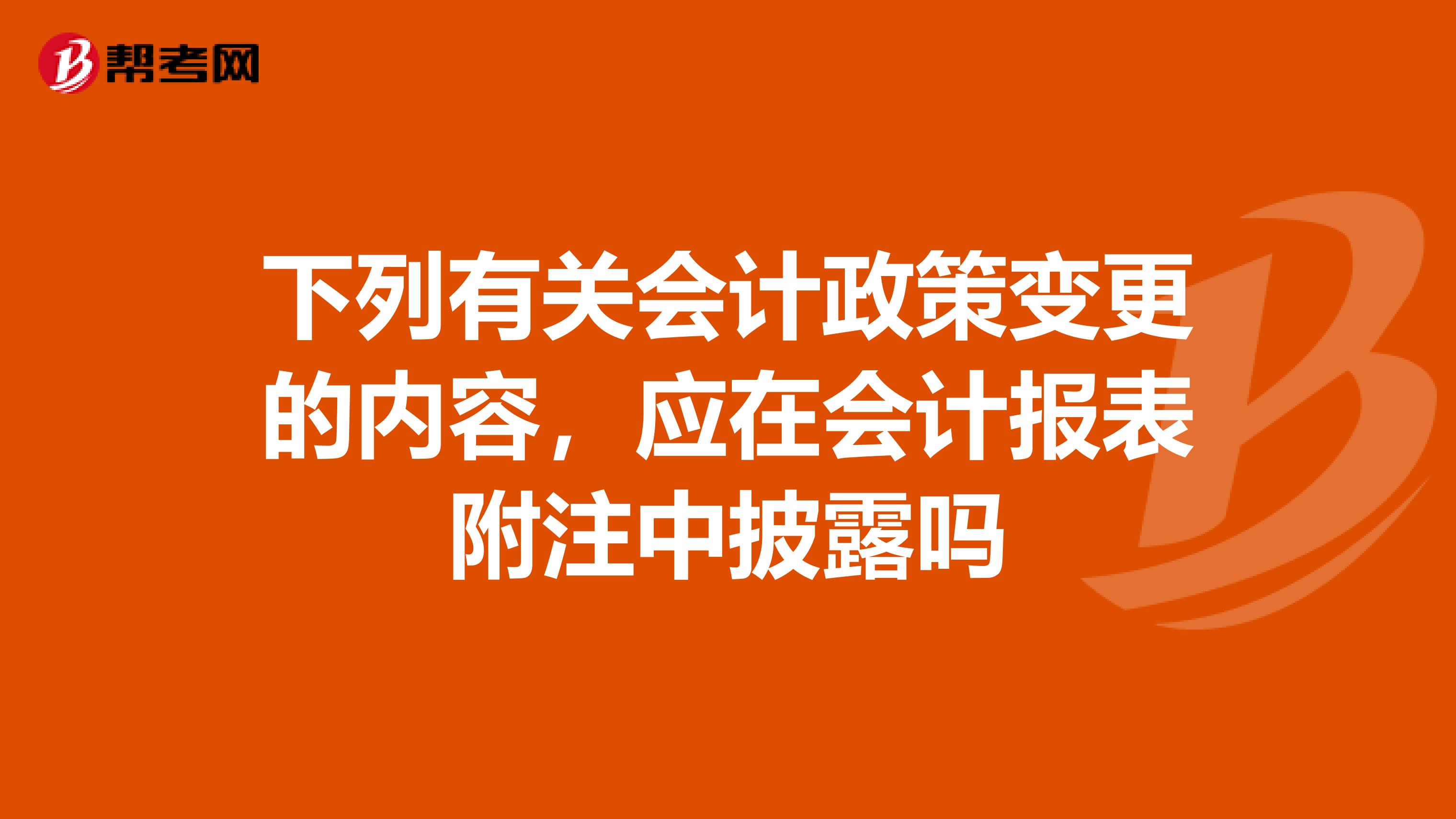 下列有关会计政策变更的内容,应在会计报表附注中披露吗