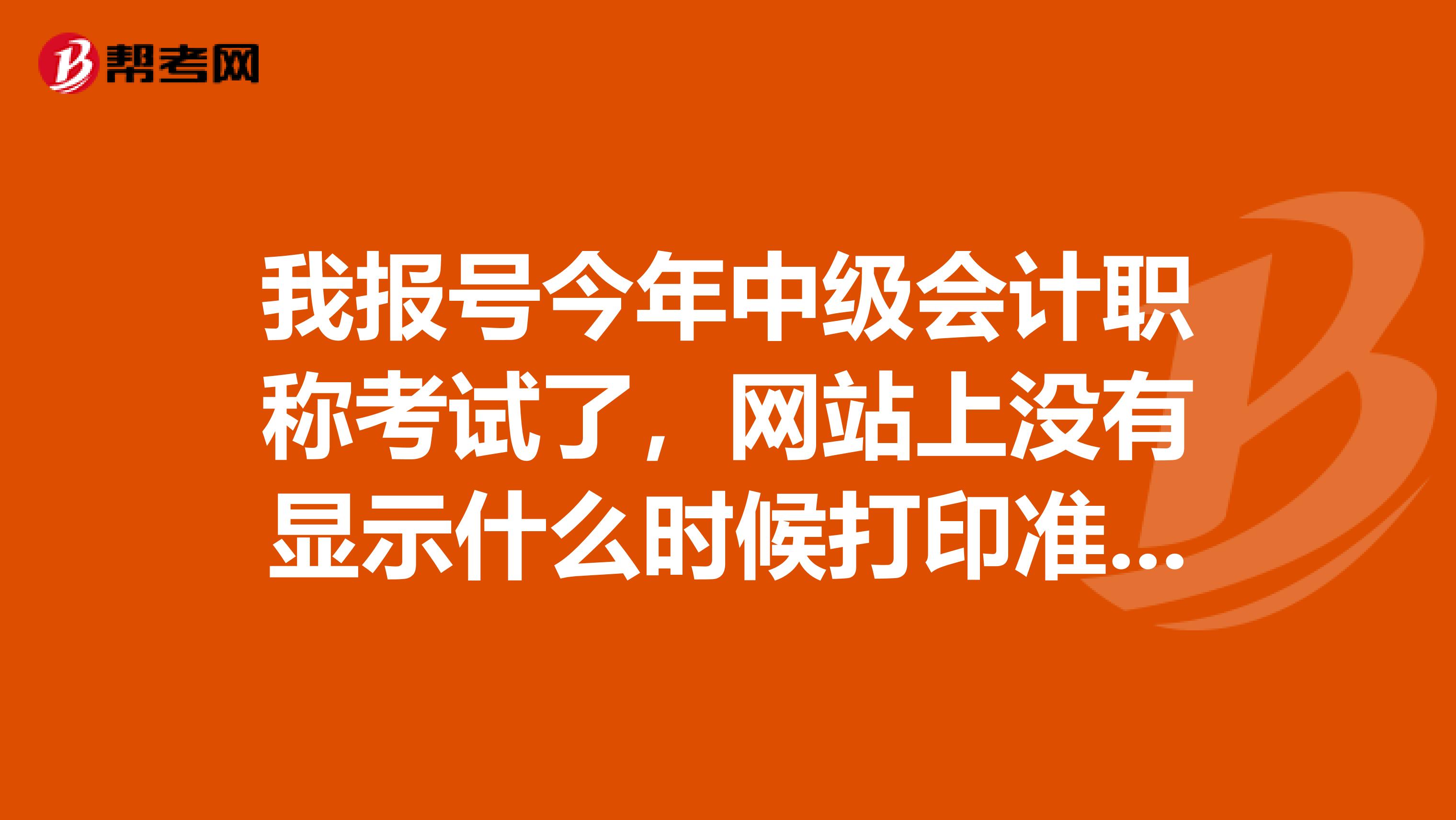 我报号今年中级会计职称考试了，网站上没有显示什么时候打印准考试，亲们有知道的吗