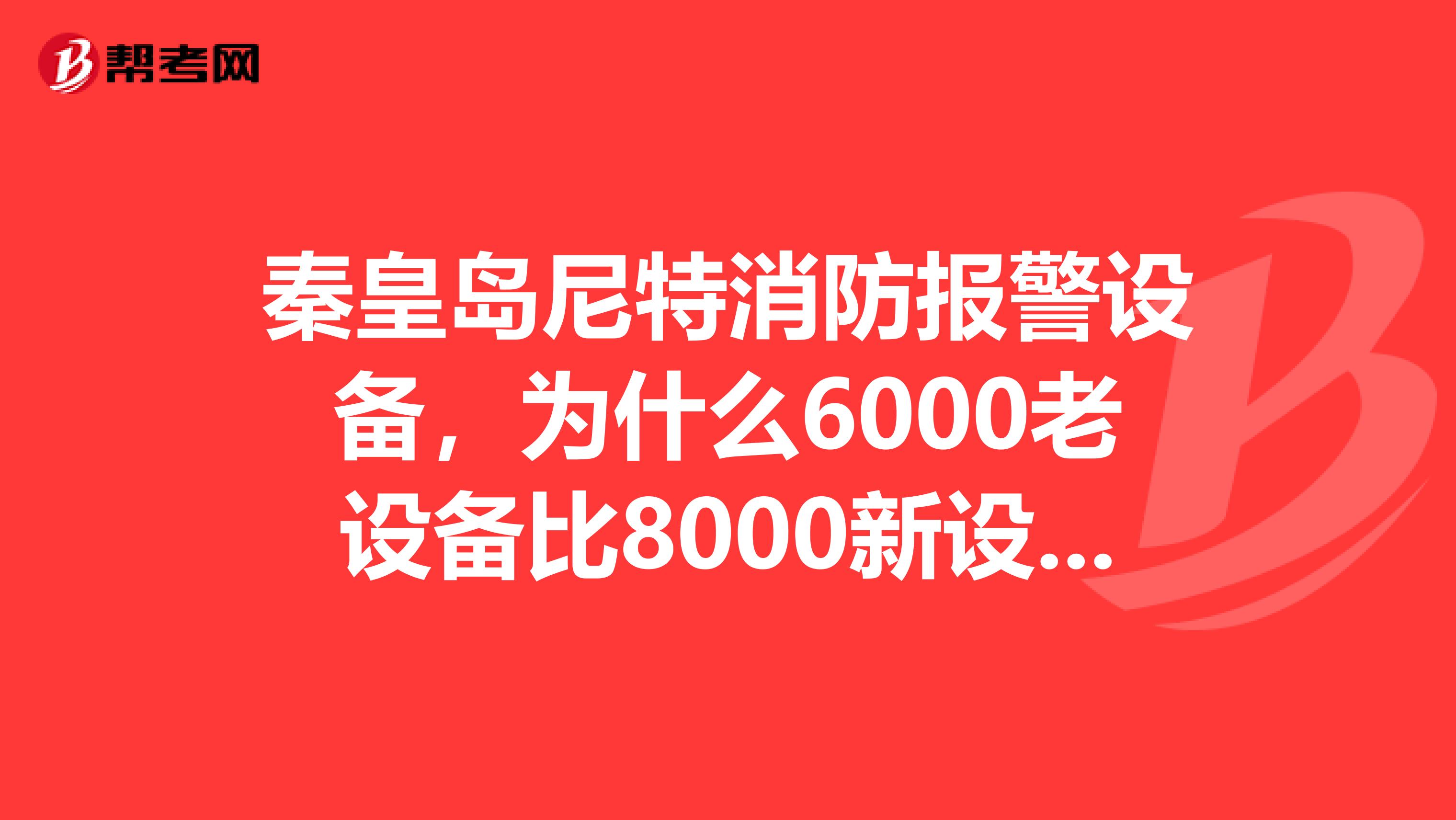 秦皇岛尼特消防报警设备,为什么6000老设备比8000新设备贵那么多