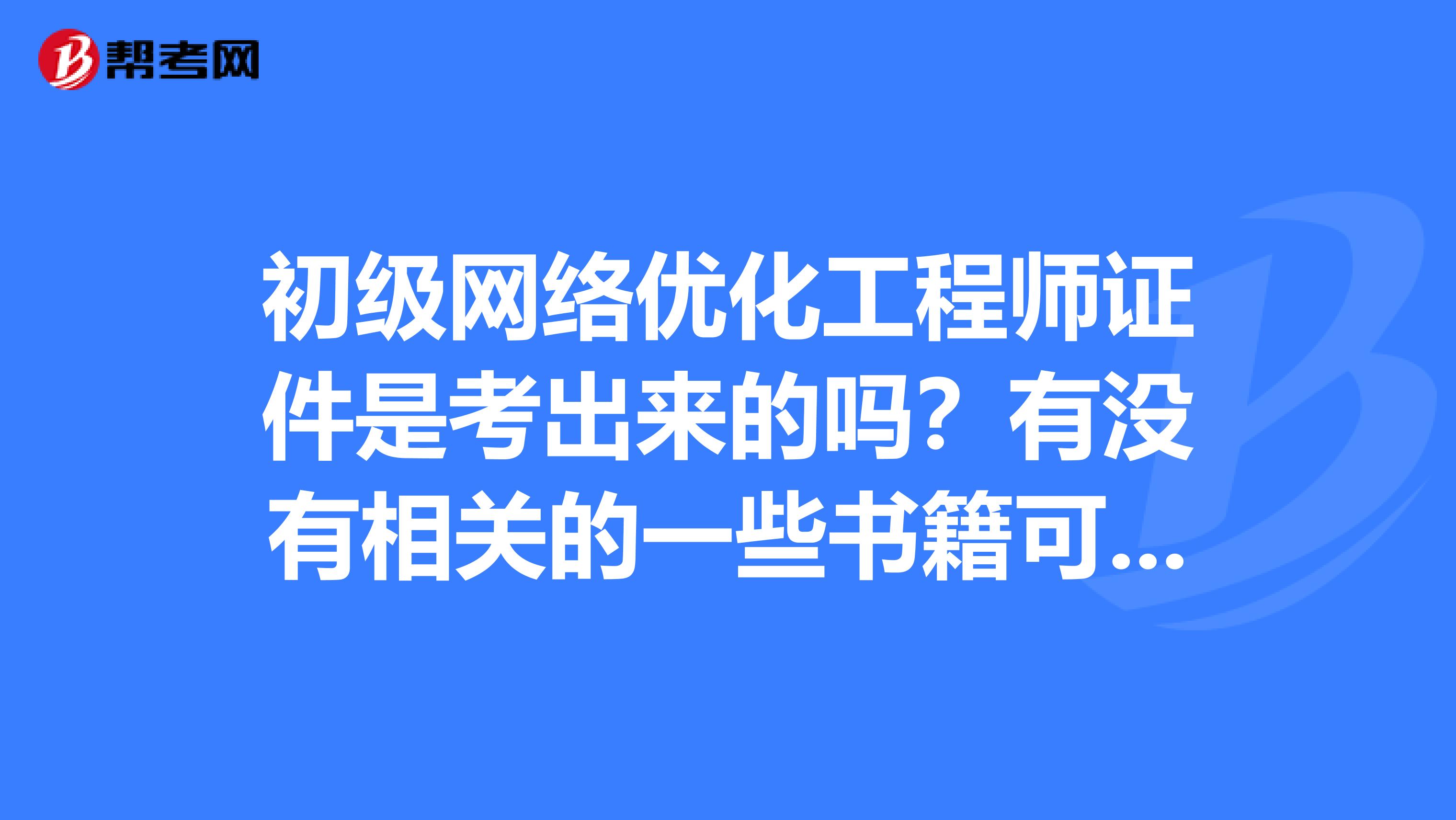 初级网络优化工程师证件是考出来的吗？有没有相关的一些书籍可以看有的话麻烦列举一下谢谢