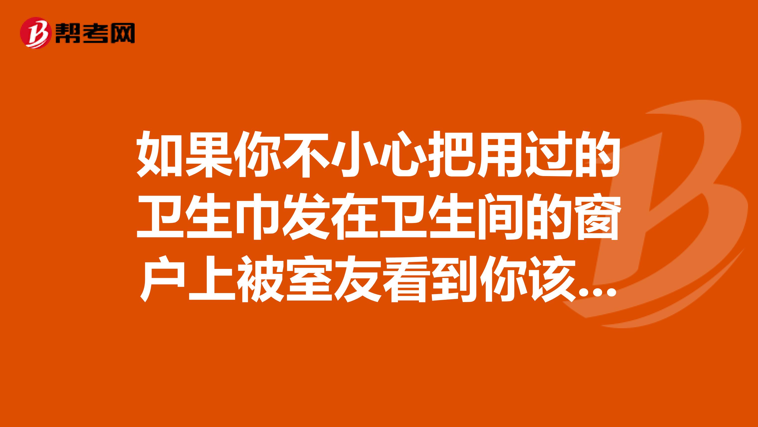如果你不小心把用过的卫生巾发在卫生间的窗户上被室友看到你该怎么办?