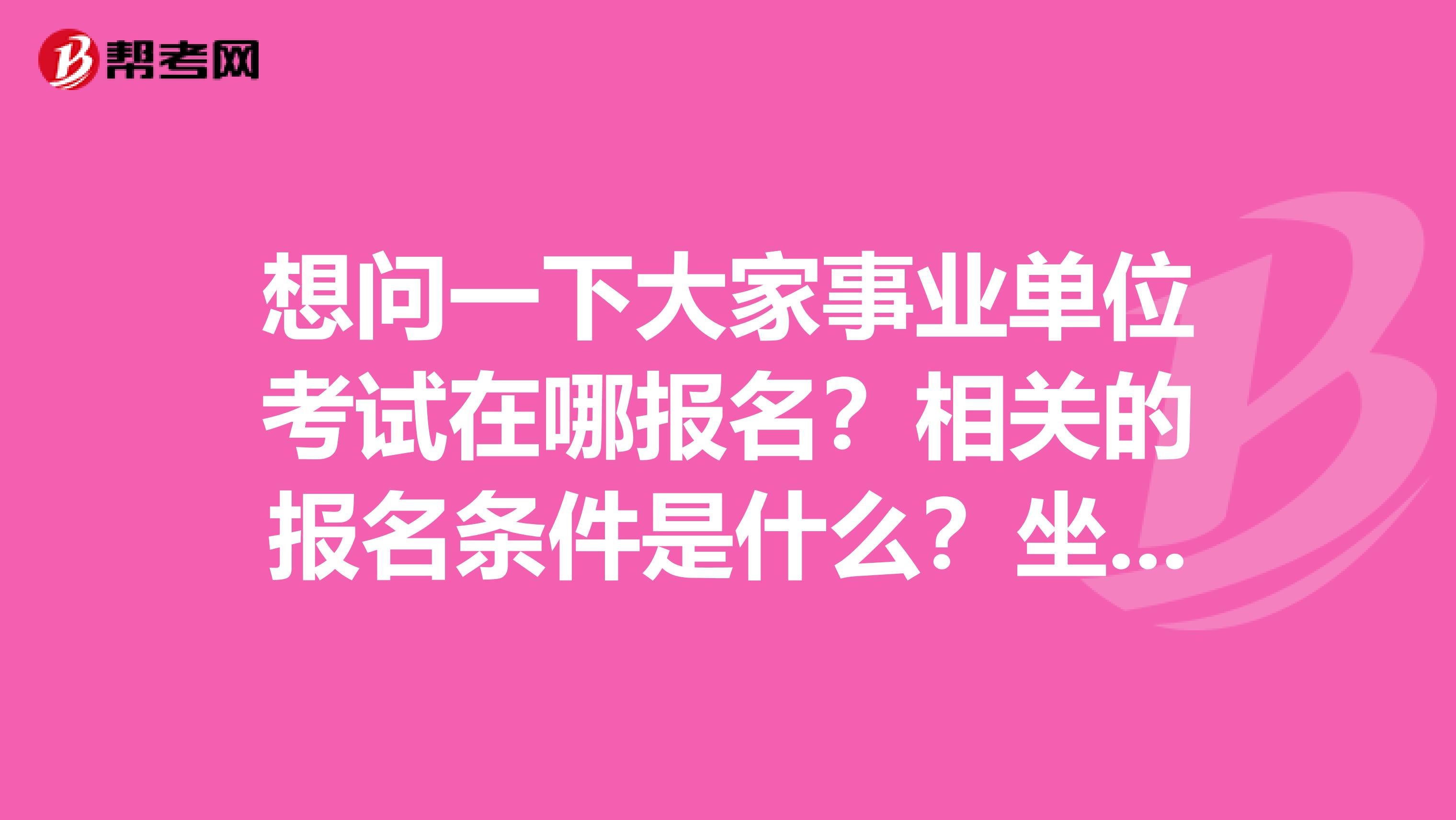想问一下大家事业单位考试在哪报名？相关的报名条件是什么？坐标江苏！