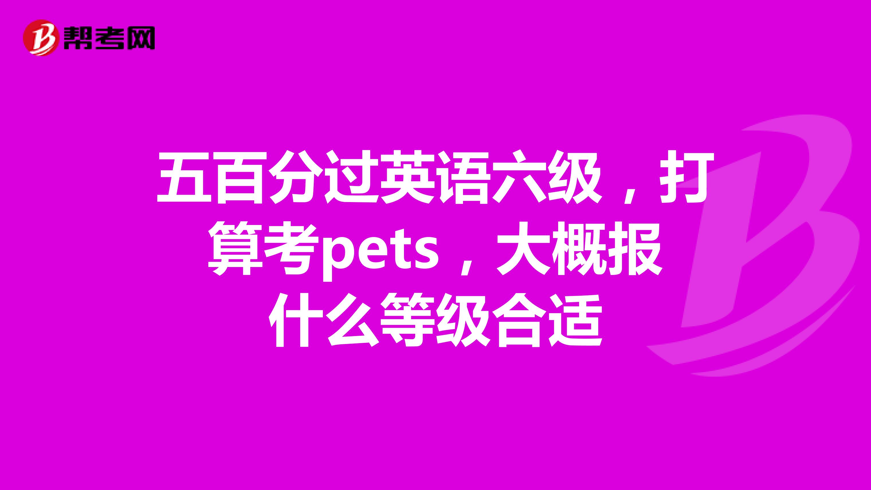 五百分过英语六级，打算考pets，大概报什么等级合适