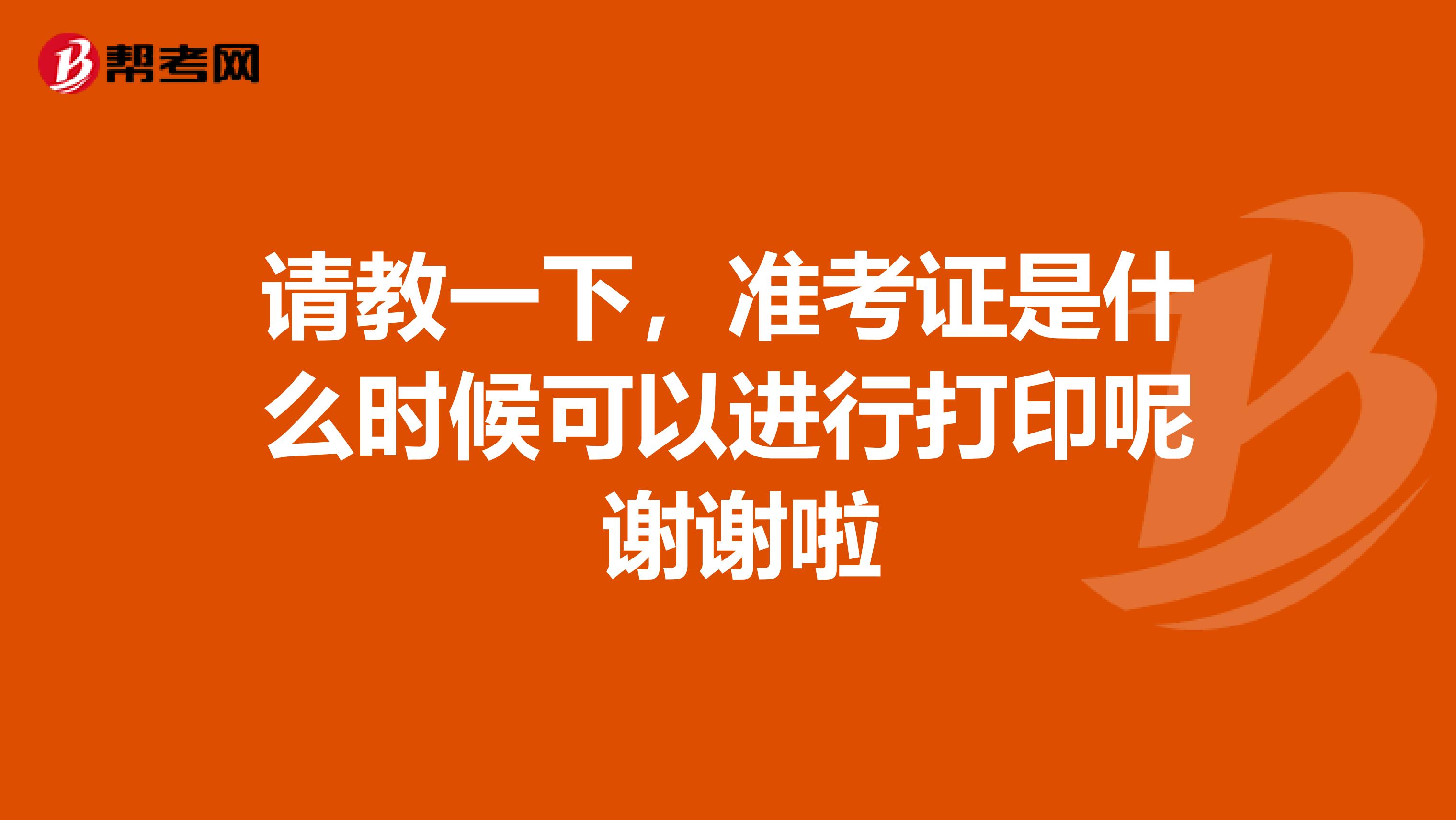 请教一下，准考证是什么时候可以进行打印呢 谢谢啦