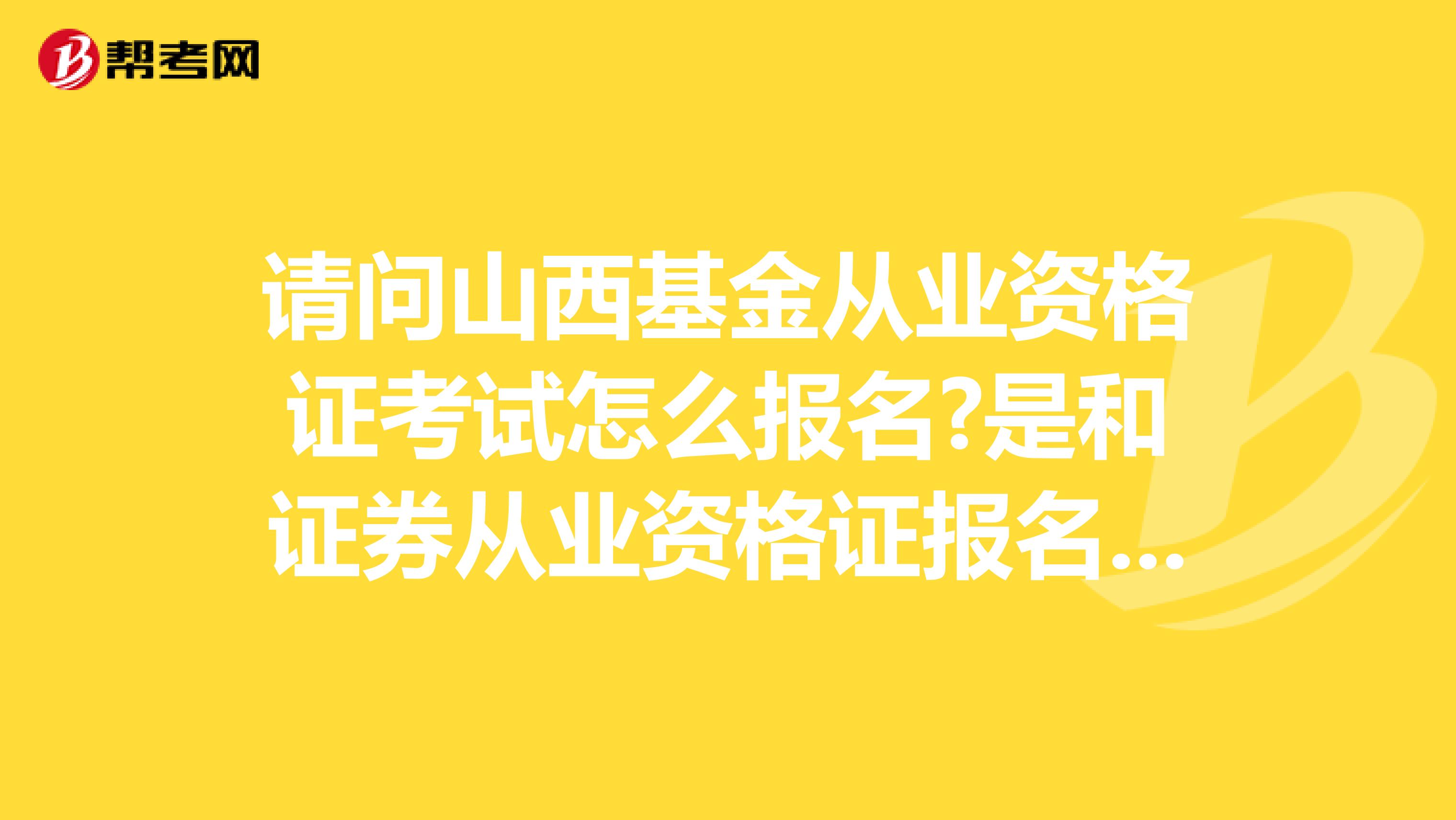 请问山西基金从业资格证考试怎么报名?是和证券从业资格证报名一样吗?