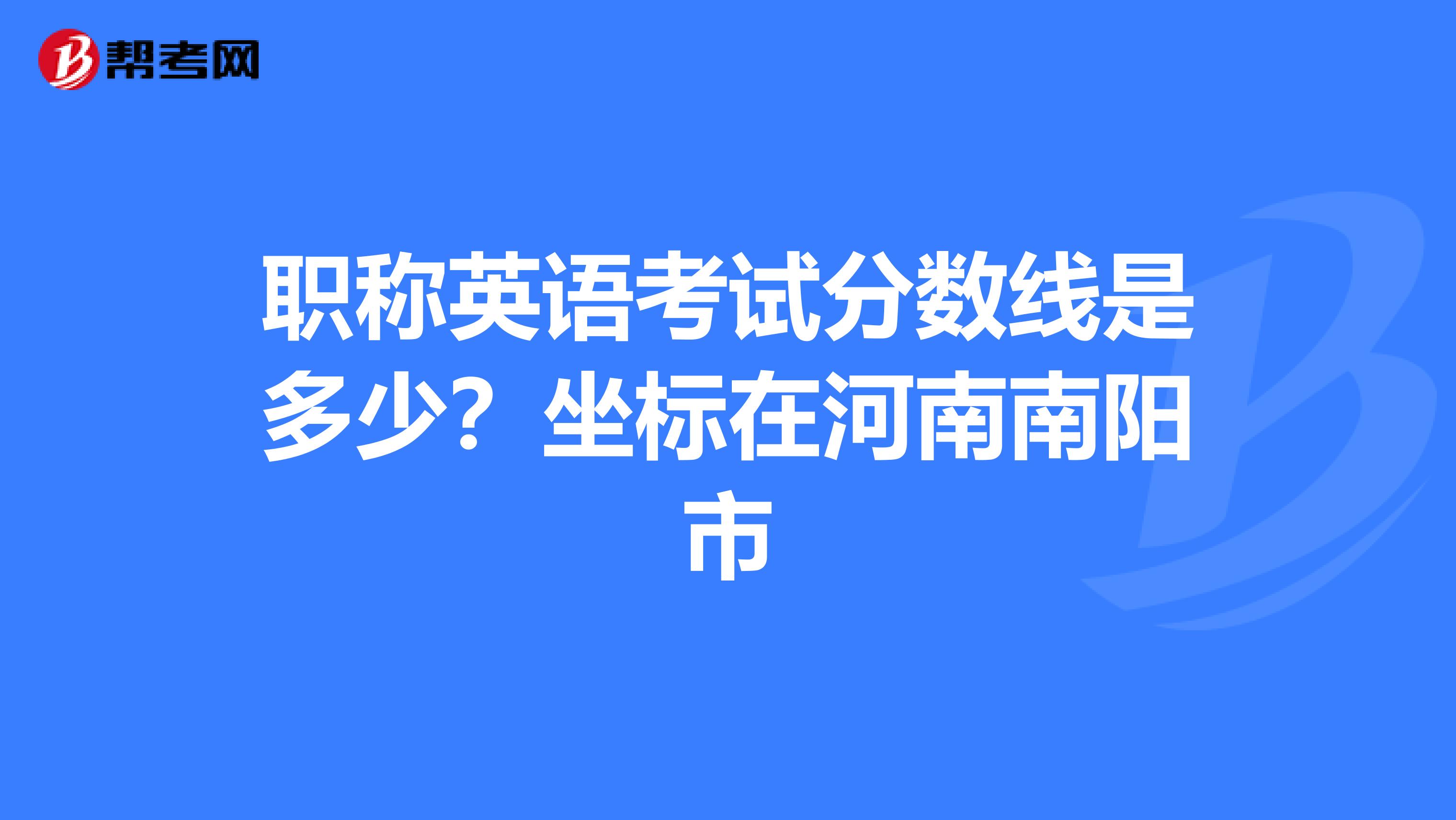 职称英语考试分数线是多少?坐标在河南南阳市