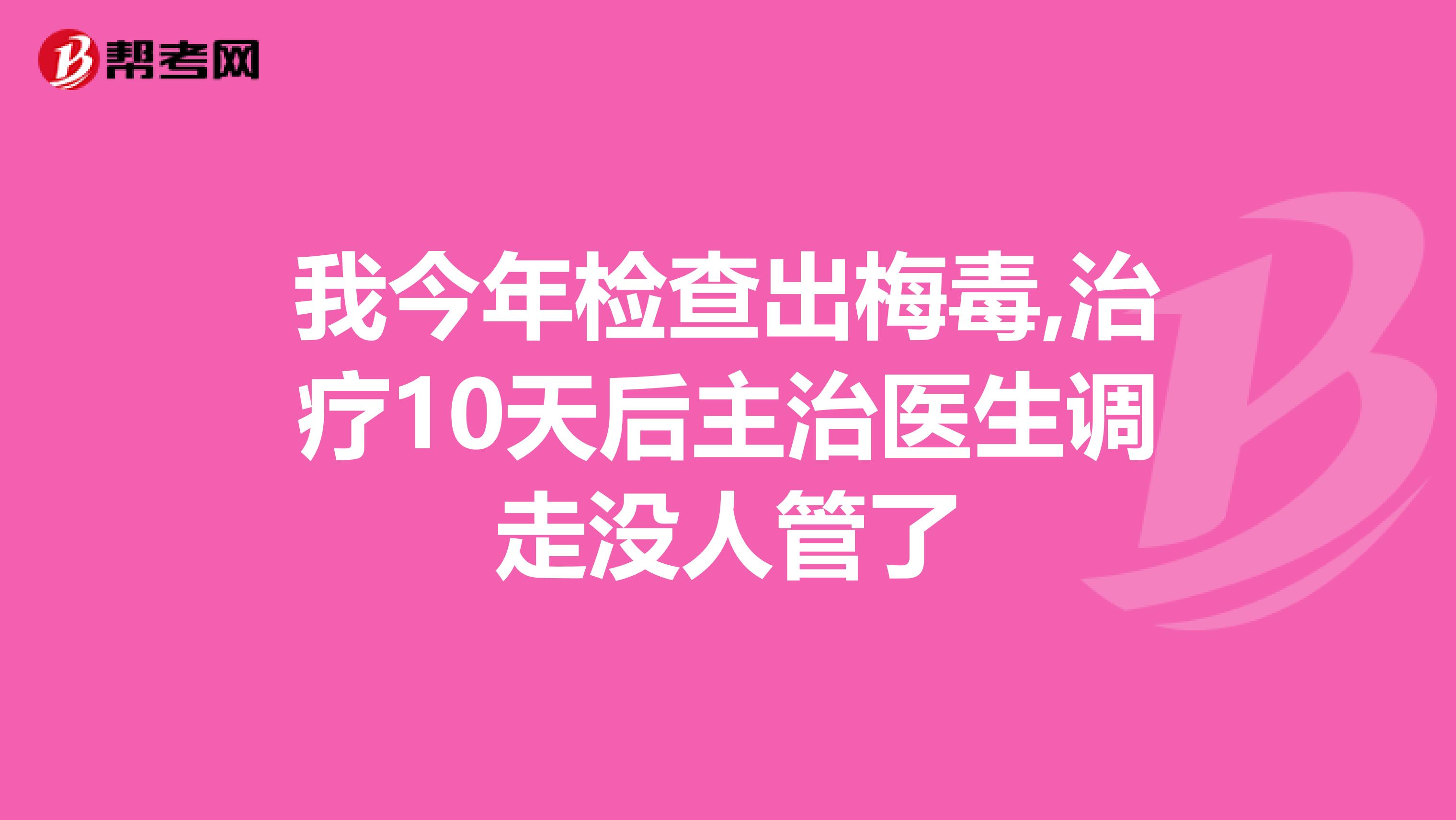 我今年檢查出梅毒,治療10天后主治醫(yī)生調(diào)走沒人管了