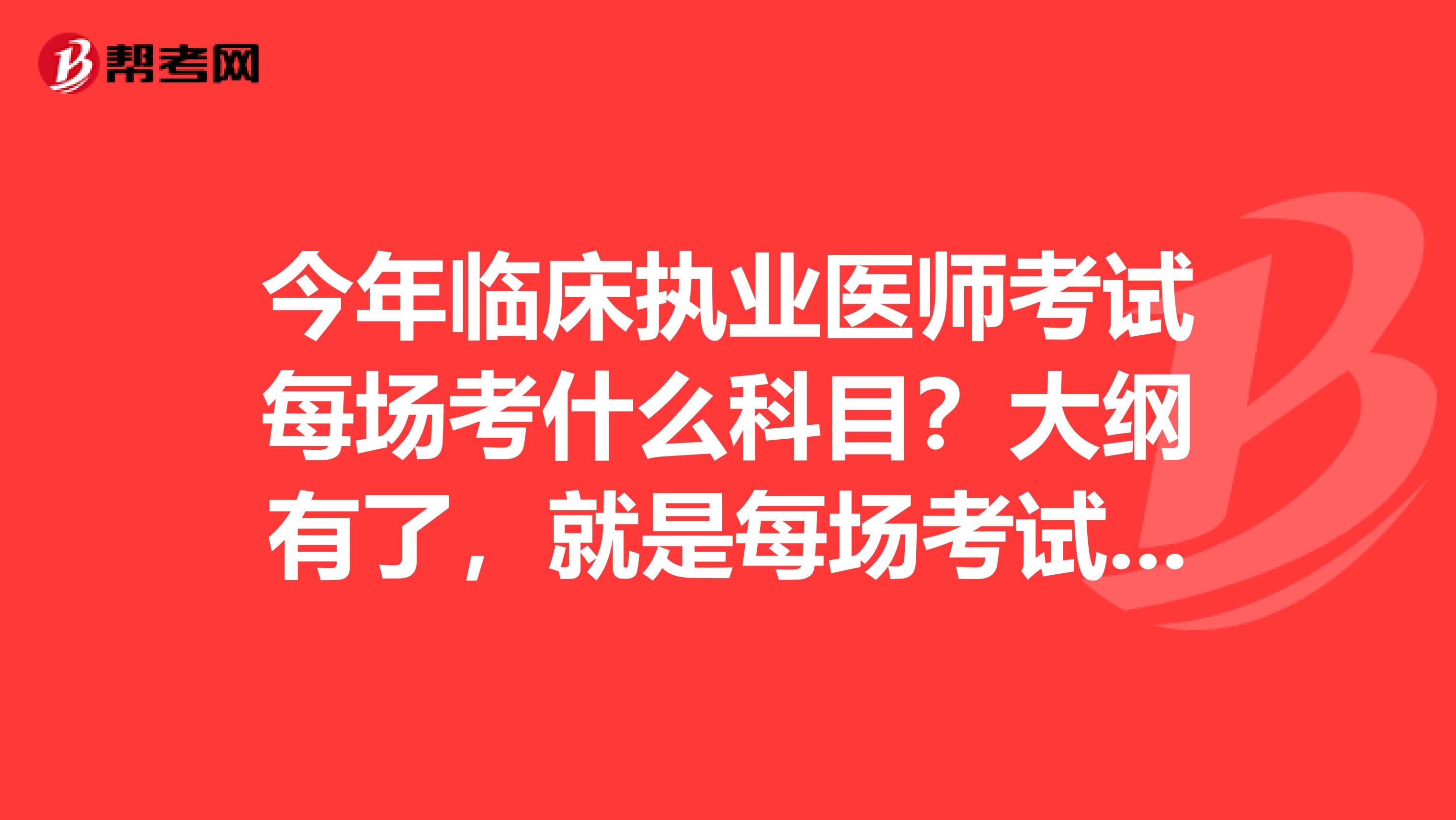 今年临床执业医师考试每场考什么科目？大纲有了，就是每场考试的内容具体是什么？