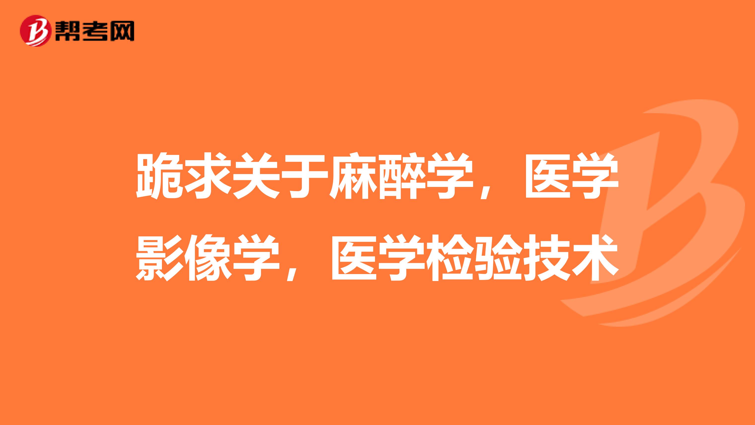 跪求关于麻醉学,医学影像学,医学检验技术
