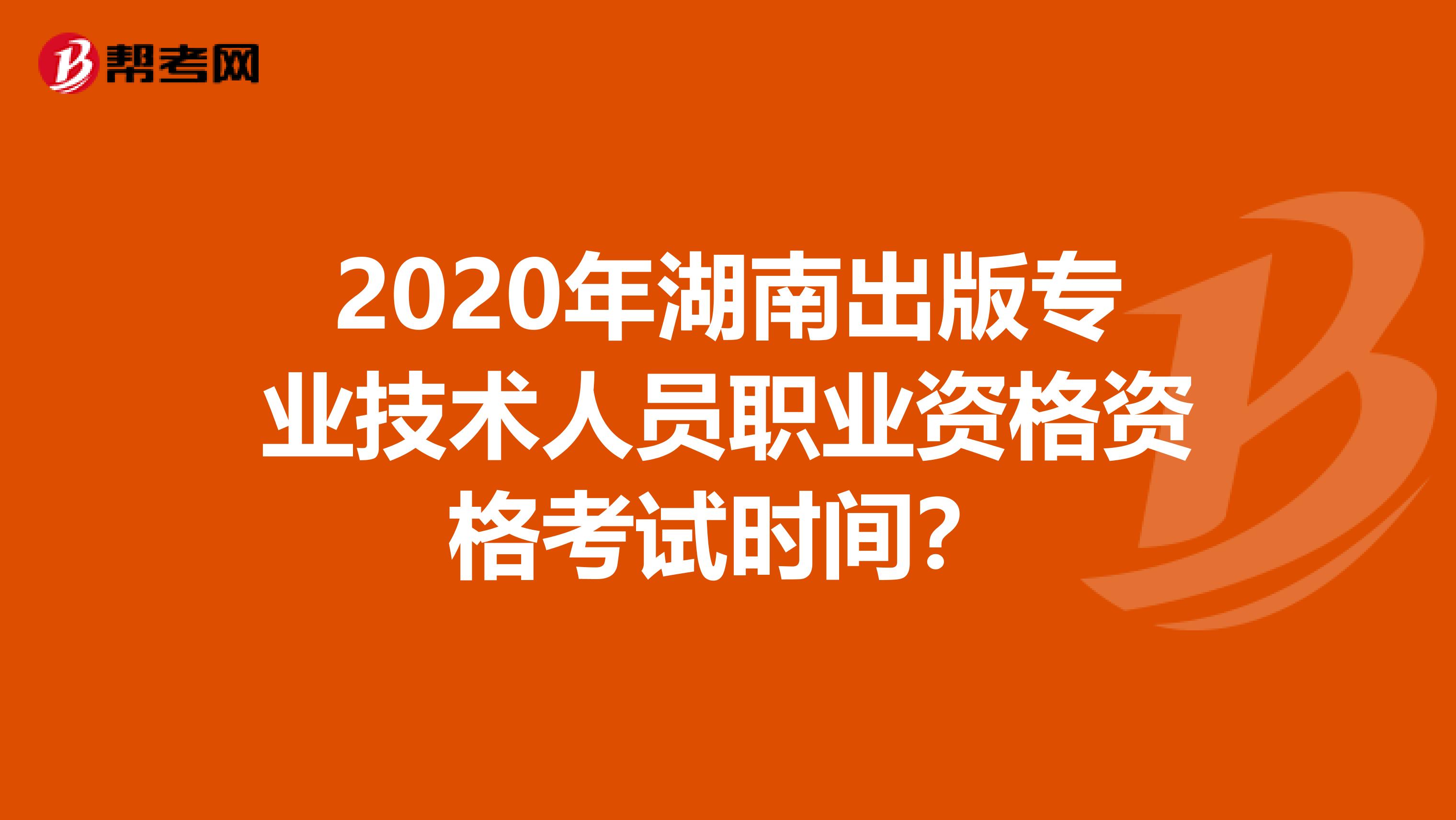 2020年湖南出版专业技术人员职业资格资格考试时间？