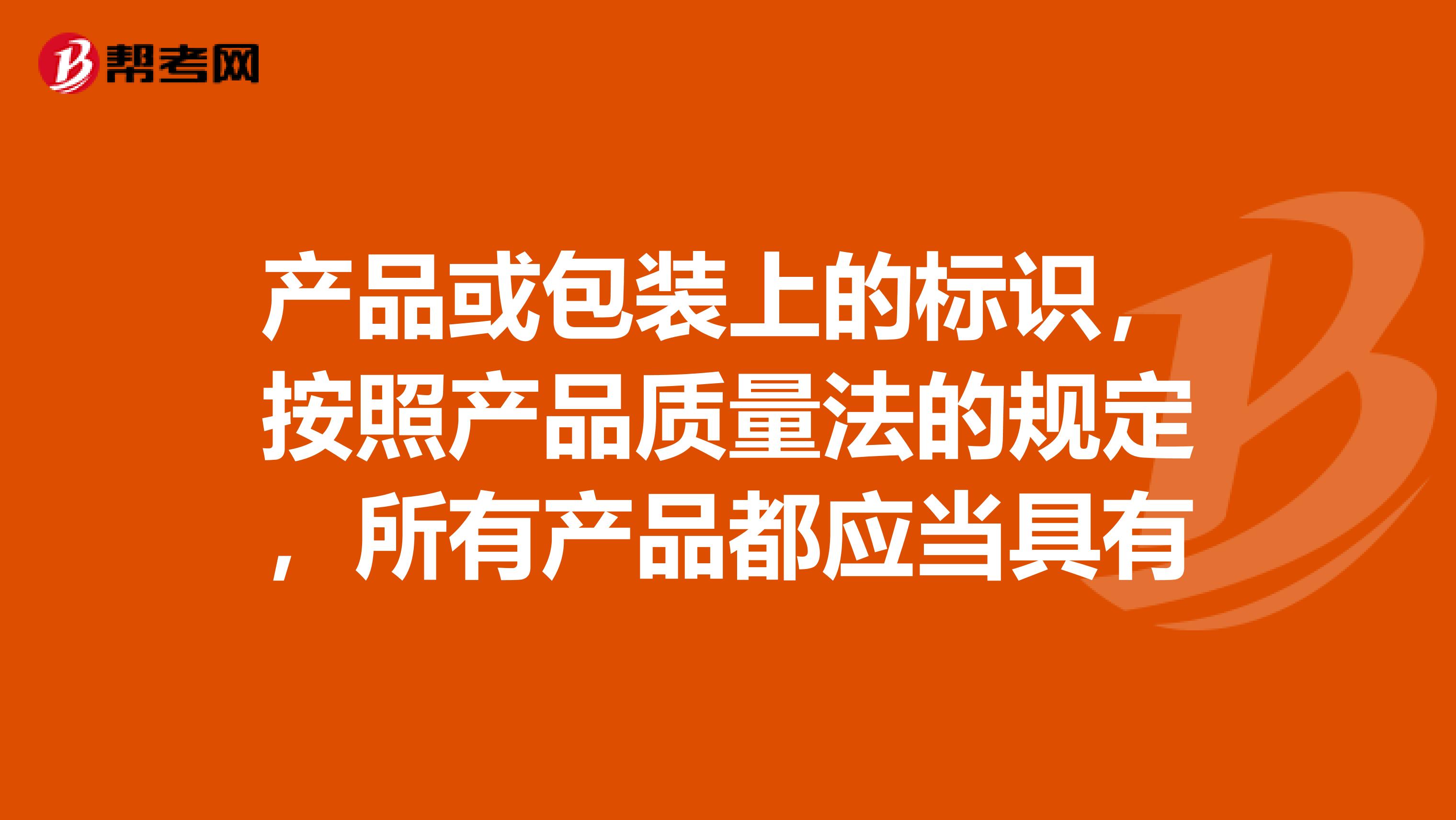 产品或包装上的标识，按照产品质量法的规定，所有产品都应当具有