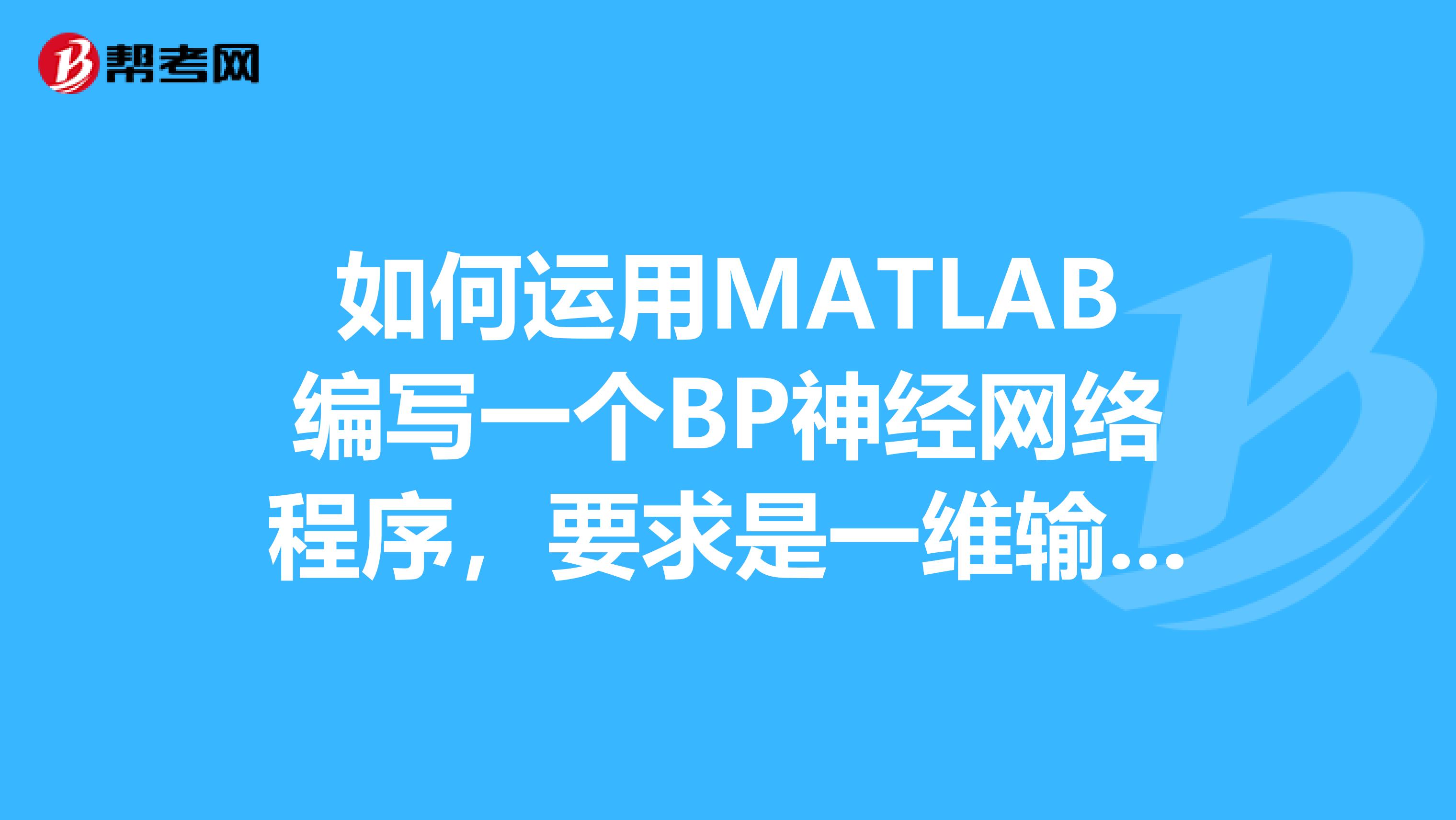 如何运用MATLAB编写一个BP神经网络程序，要求是一维输入和输出输出值只能是0或者1。最好给个参考程序