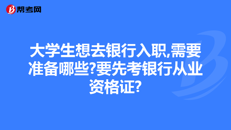 大学生想去银行入职,需要准备哪些?要先考银行从业资格证?