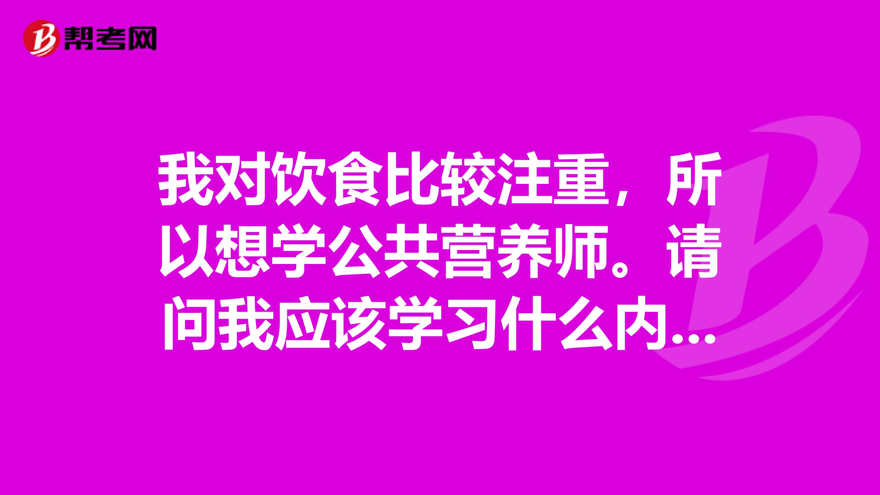 我对饮食比较注重，所以想学公共营养师。请问我应该学习什么内容？