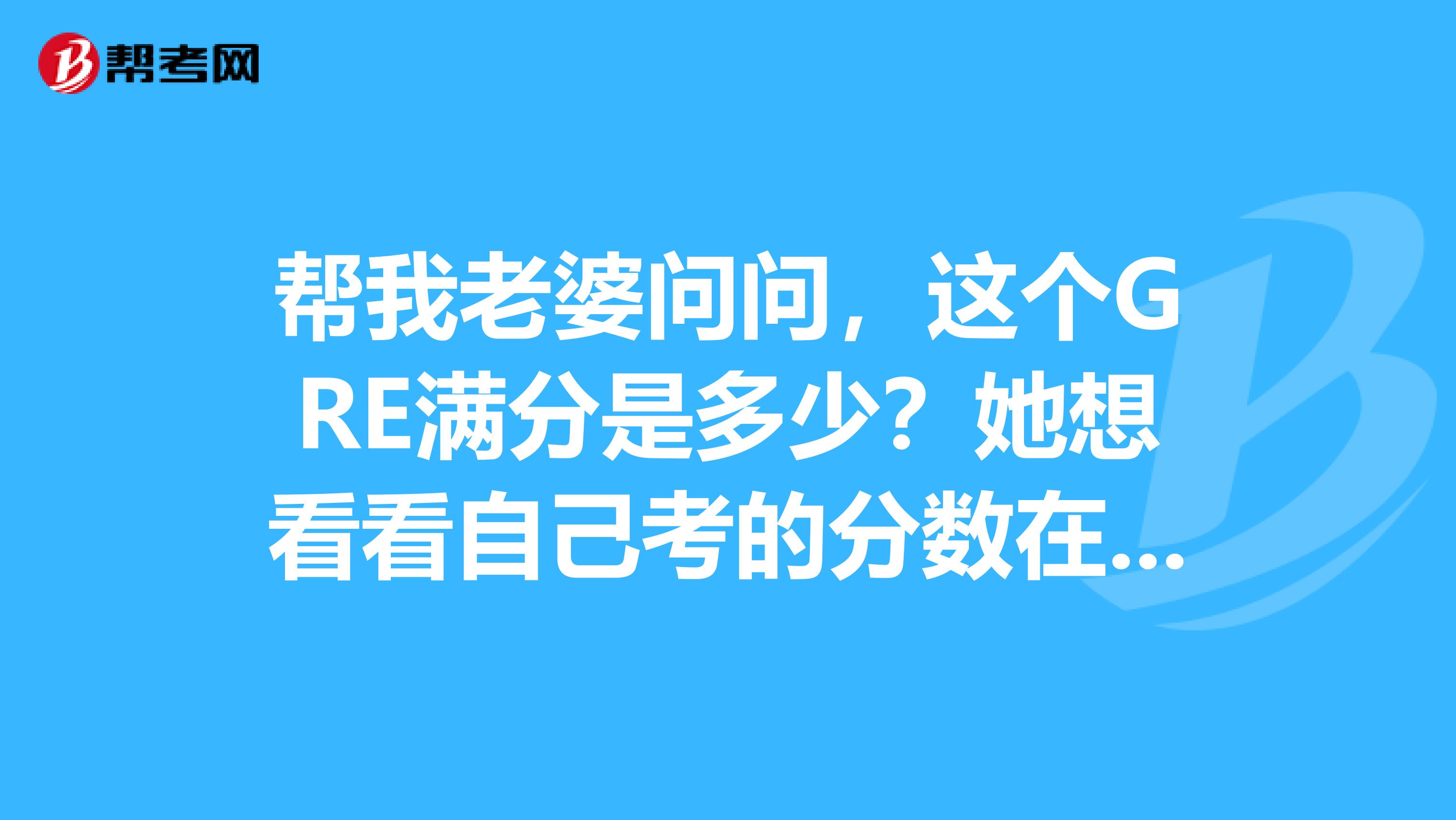 帮我老婆问问，这个GRE满分是多少？她想看看自己考的分数在什么段位
