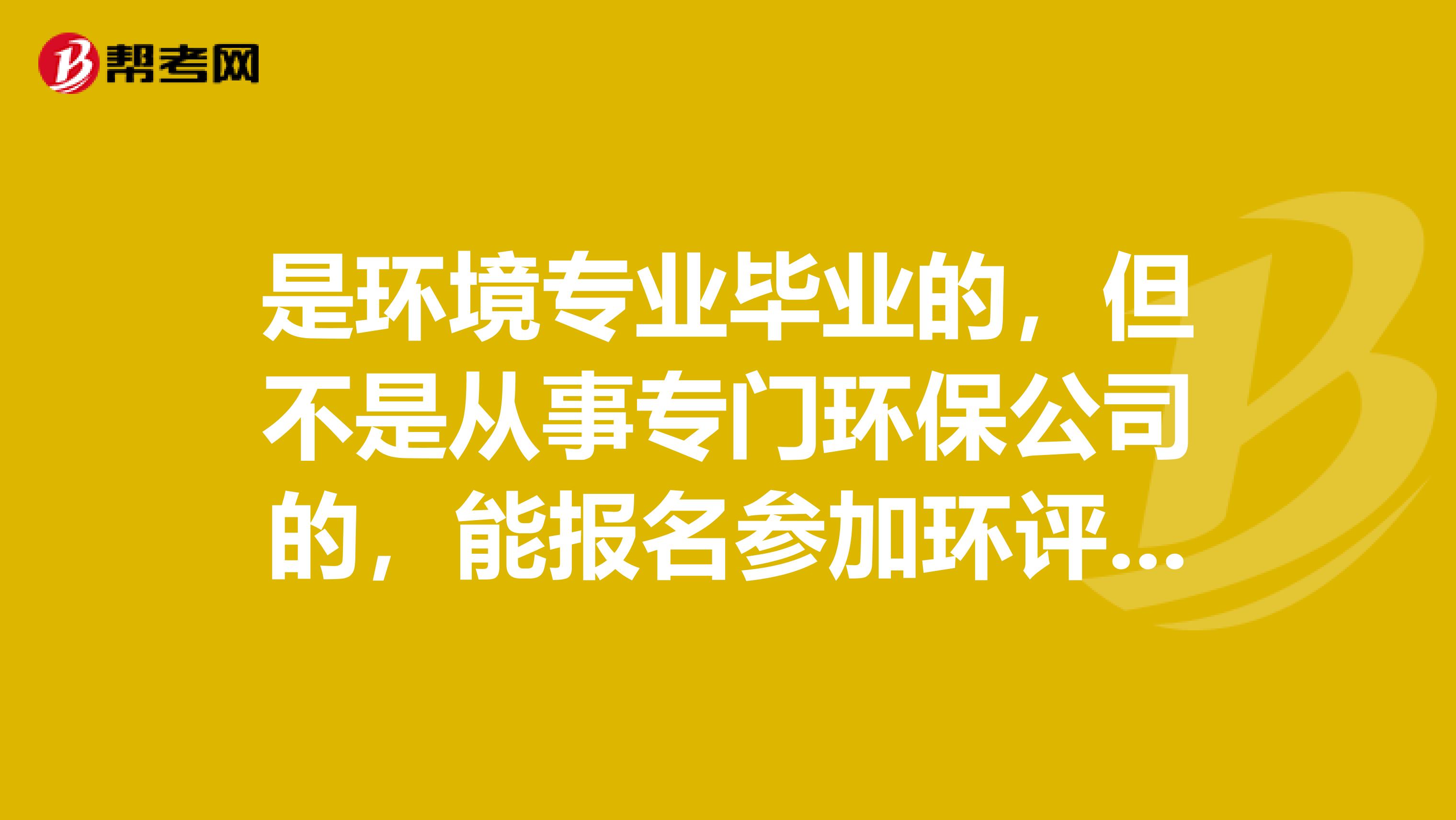 是环境专业毕业的，但不是从事专门环保公司的，能报名参加环评工程师考试吗？