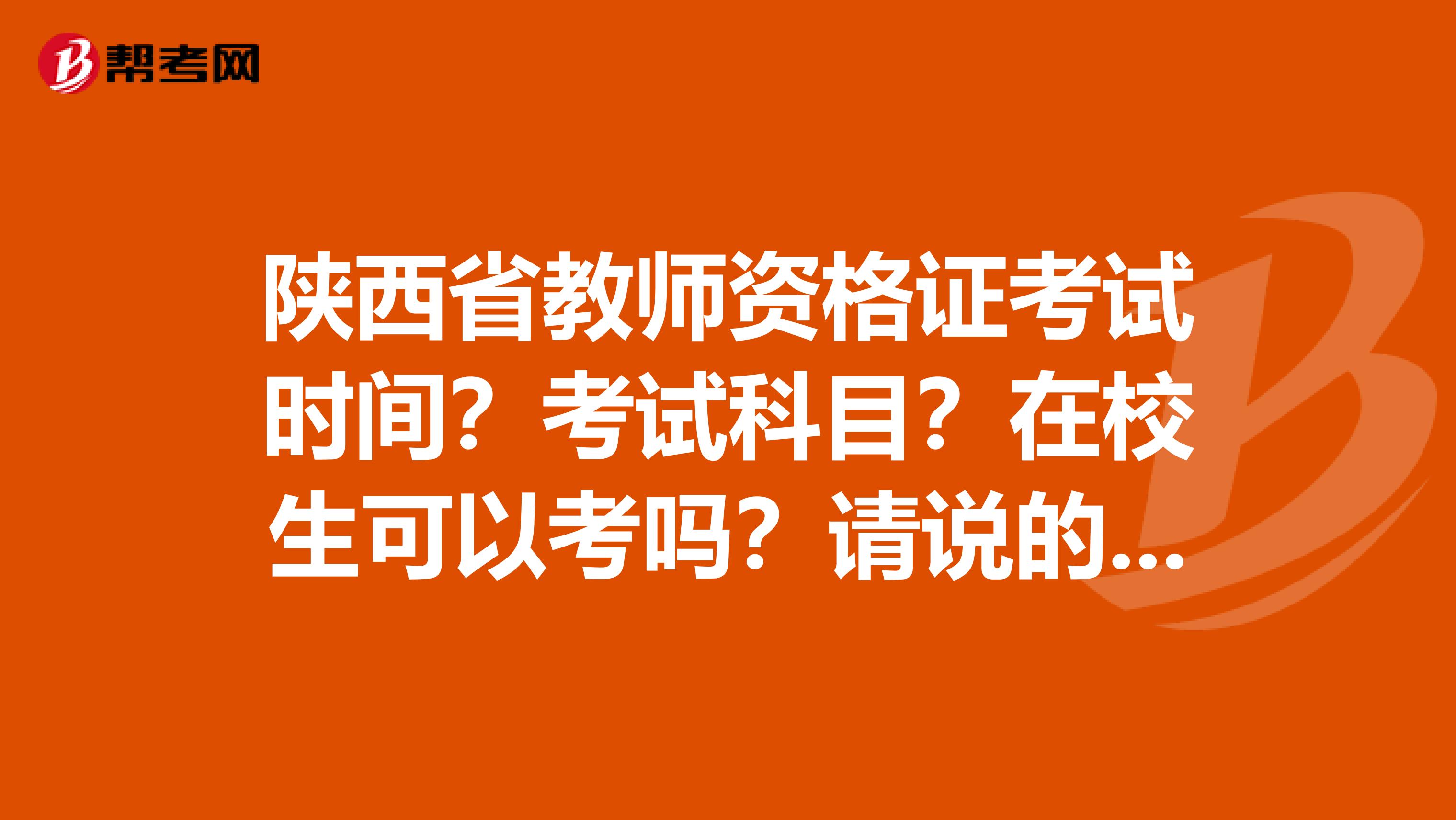陜西省教師資格證考試時間？考試科目？在校生可以考嗎？請說的詳細點，謝謝