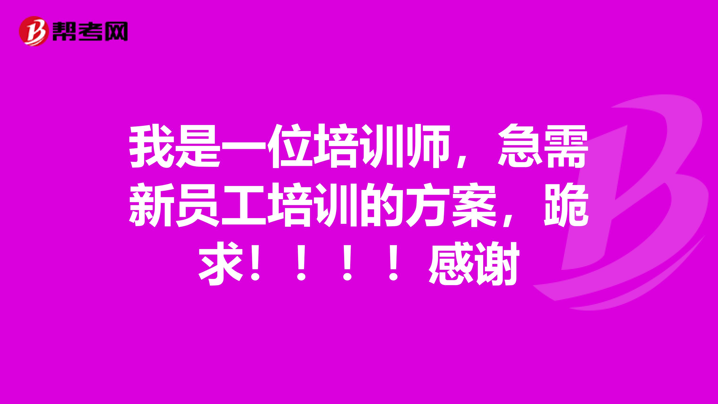 我是一位培訓(xùn)師，急需新員工培訓(xùn)的方案，跪求！?。。「兄x