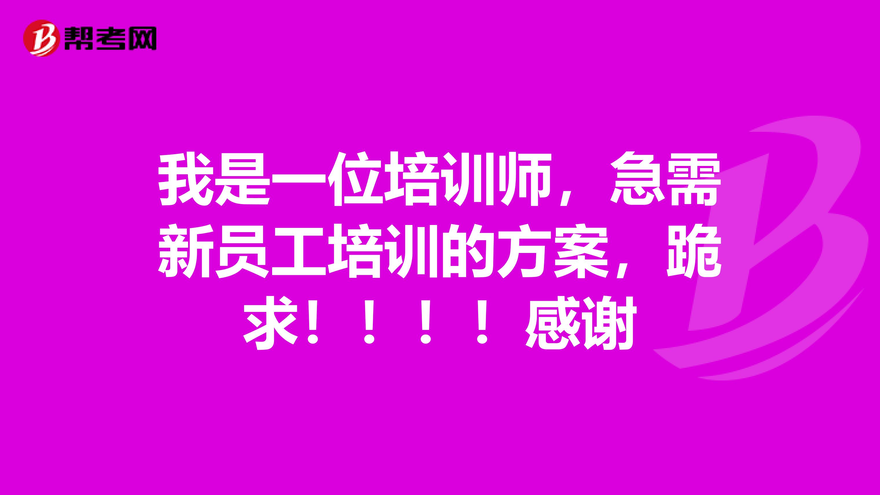 我是一位培训师，急需新员工培训的方案，跪求！！！！感谢