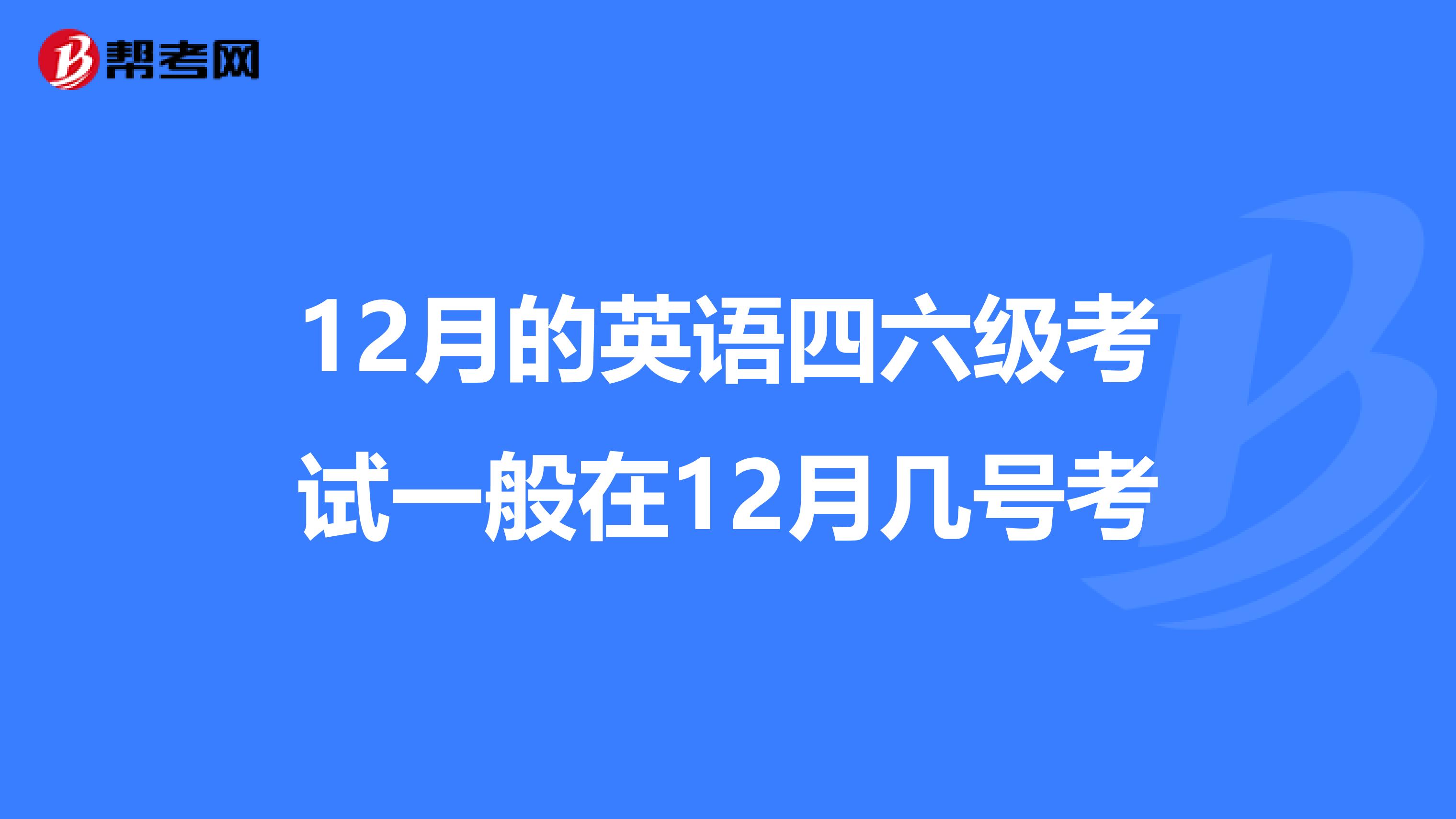 12月的英语四六级考试一般在12月几号考