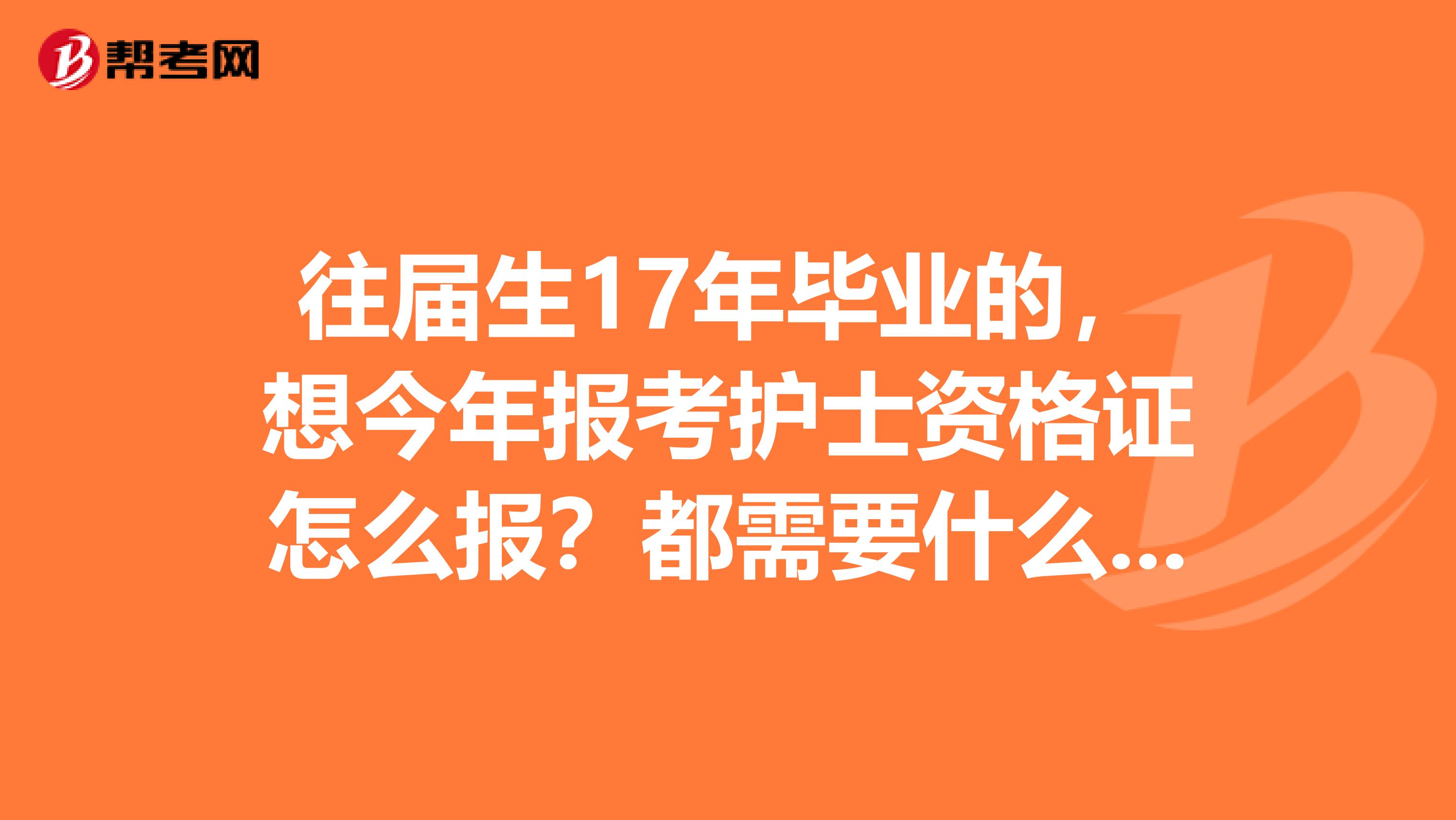 往届生17年毕业的，想今年报考护士资格证怎么报？都需要什么材料？