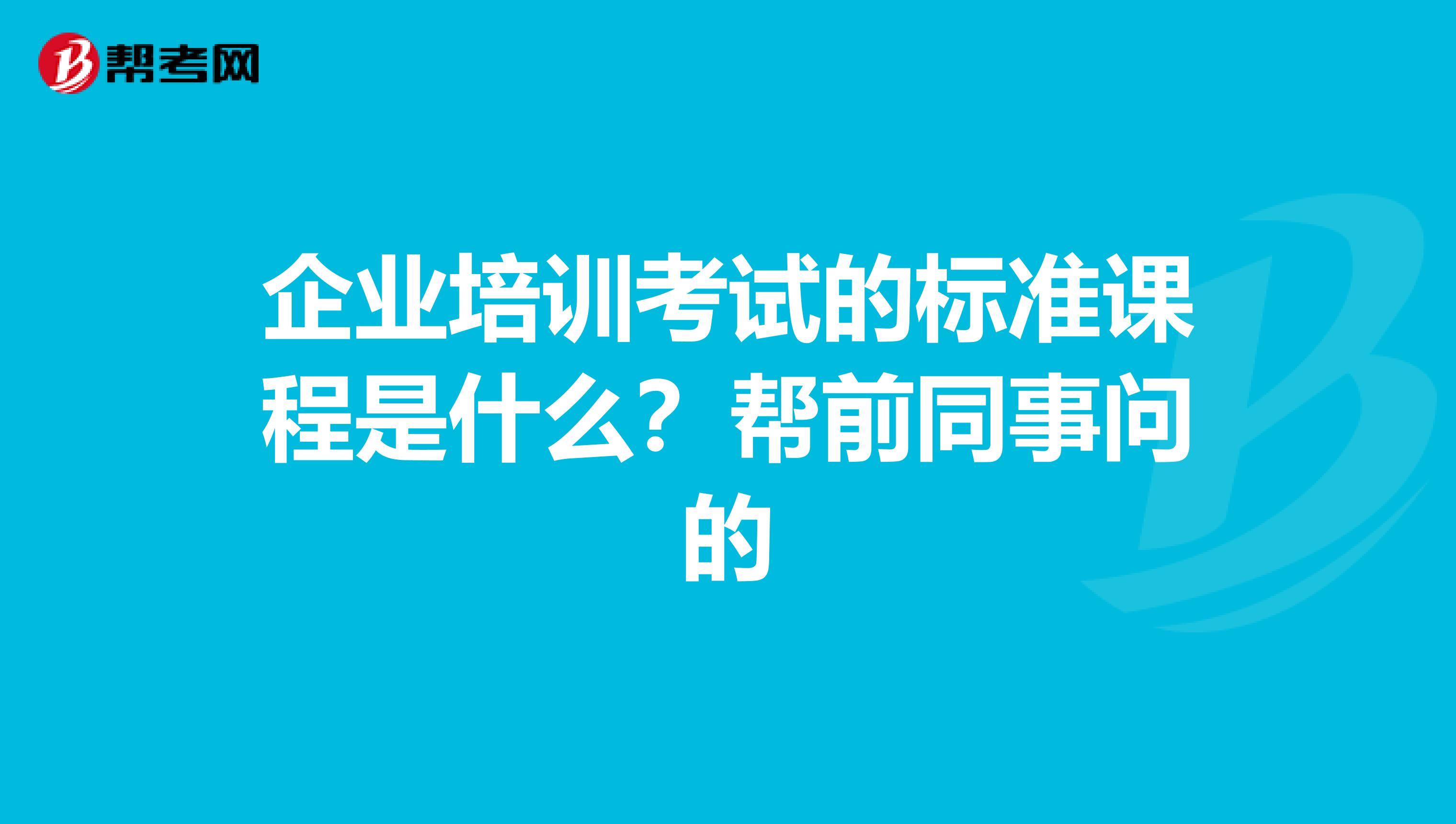 企业培训考试的标准课程是什么？帮前同事问的