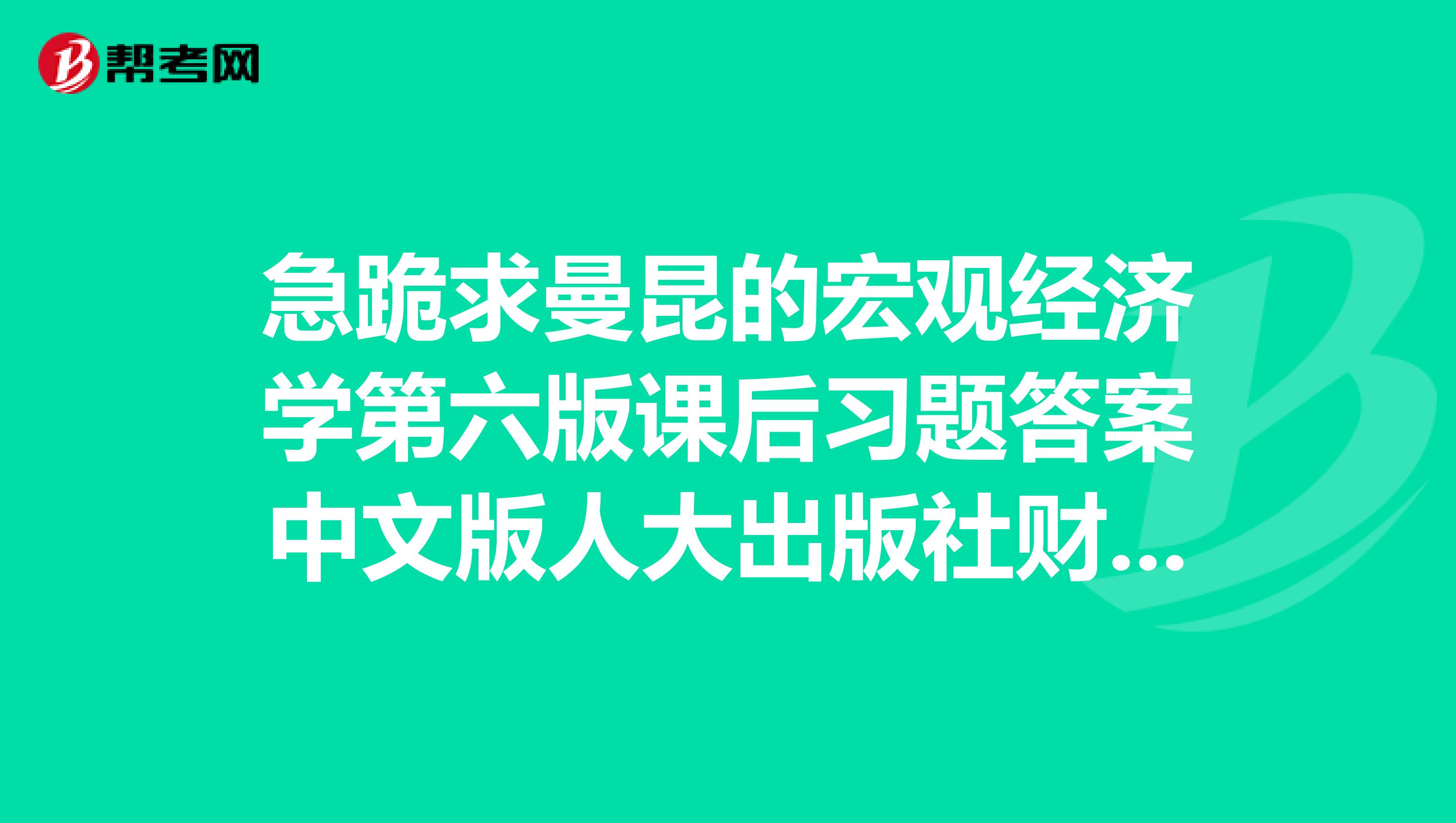 急跪求曼昆的宏观经济学第六版课后习题答案中文版人大出版社财务管理学第五版课后习题答案中文版