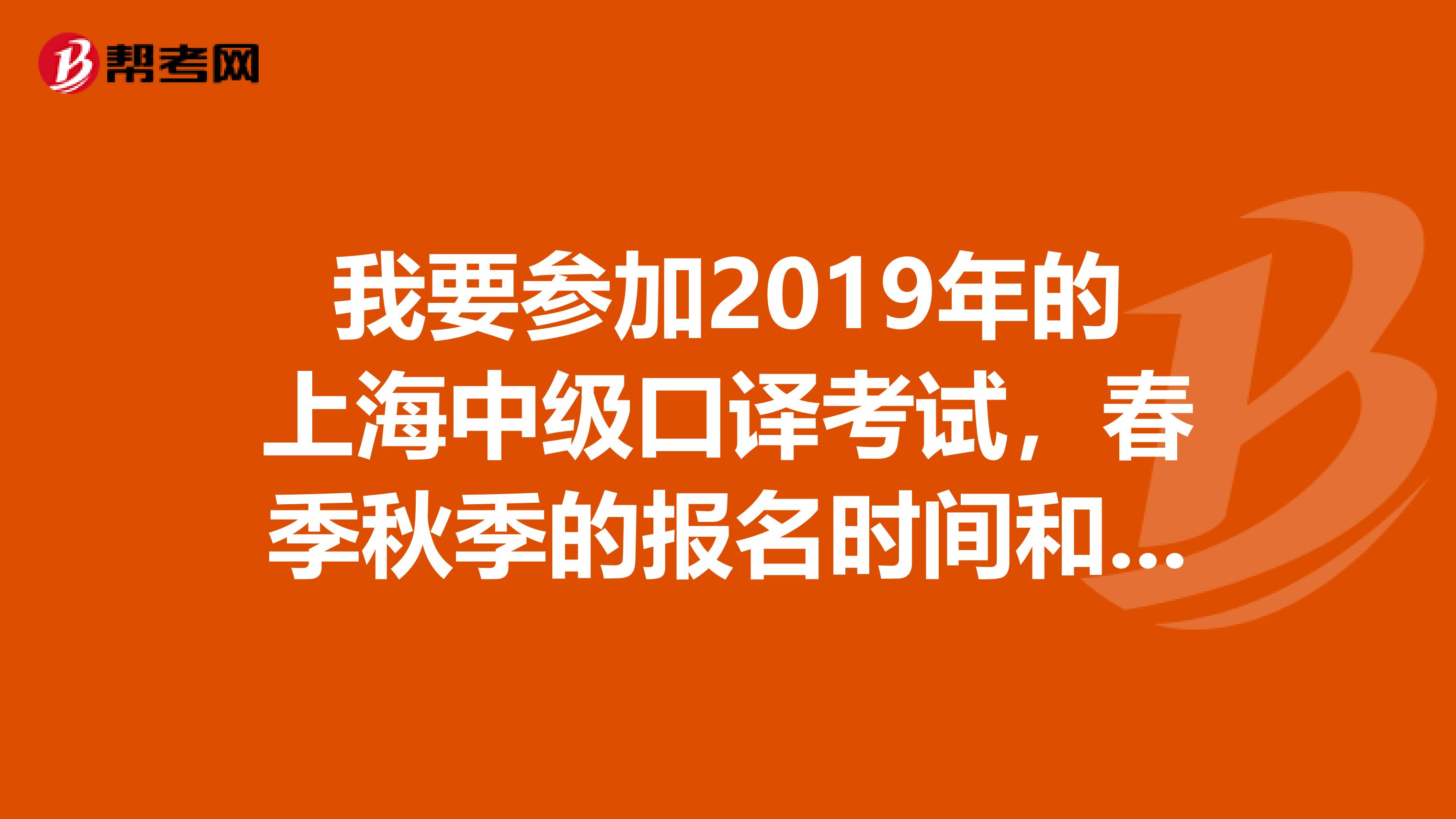 我要参加2019年的上海中级口译考试,春季秋季的报名时间和考试时间分别是什么呢?谢谢