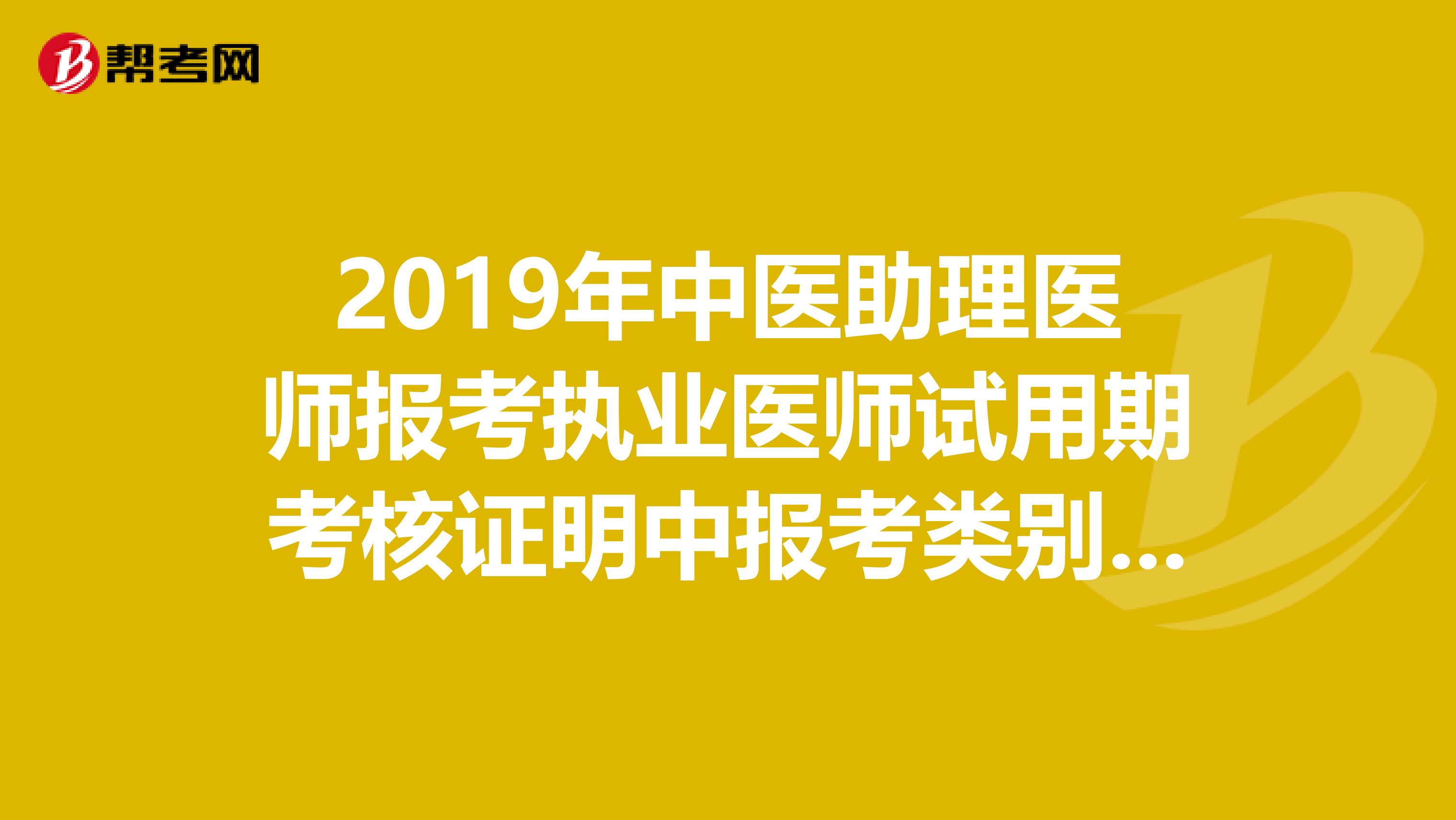 2019年中医助理医师报考执业医师试用期考核证明中报考类别怎样填