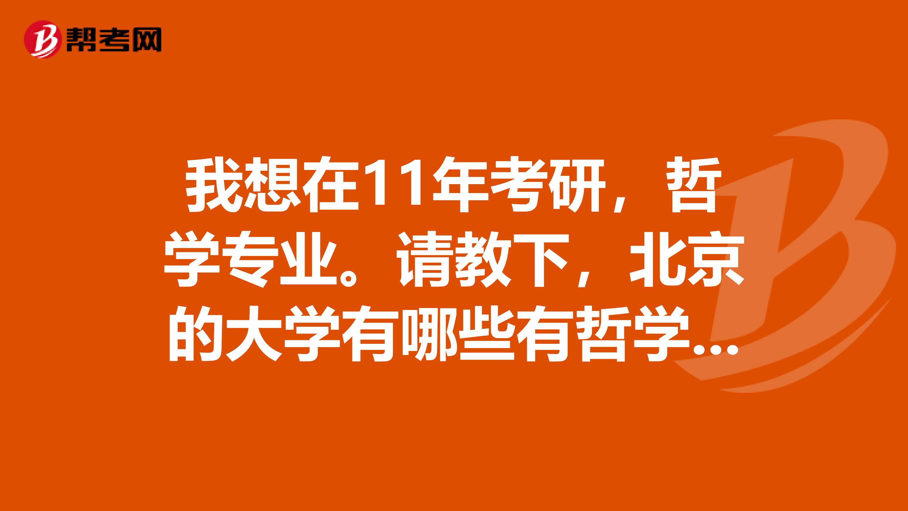 我想在11年考研,哲学专业。请教下,北京的大学有哪些有哲学专业的,哪个相对好考的?有考过的学长,介绍下经验。