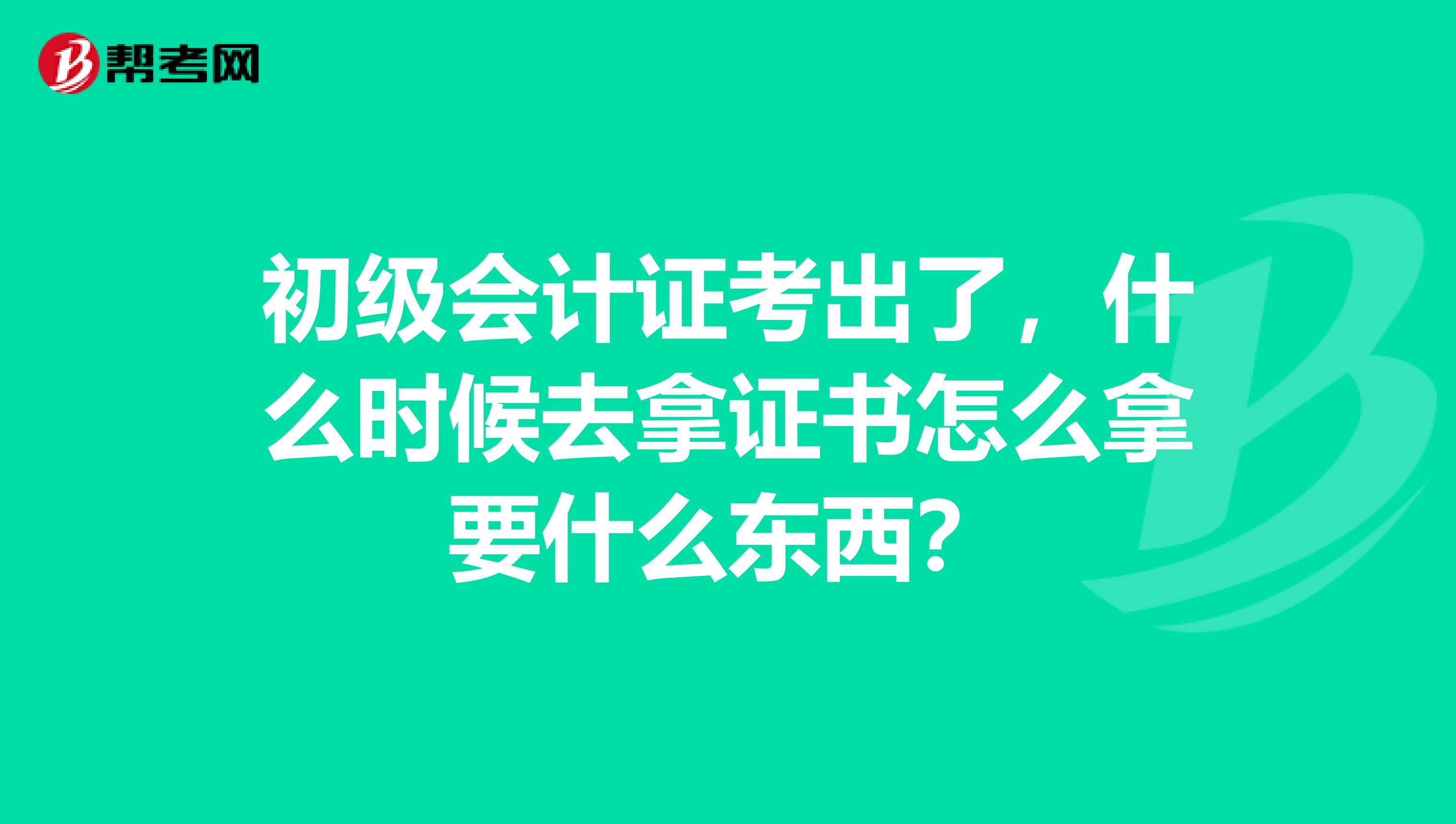 初级会计证考出了，什么时候去拿证书怎么拿要什么东西？