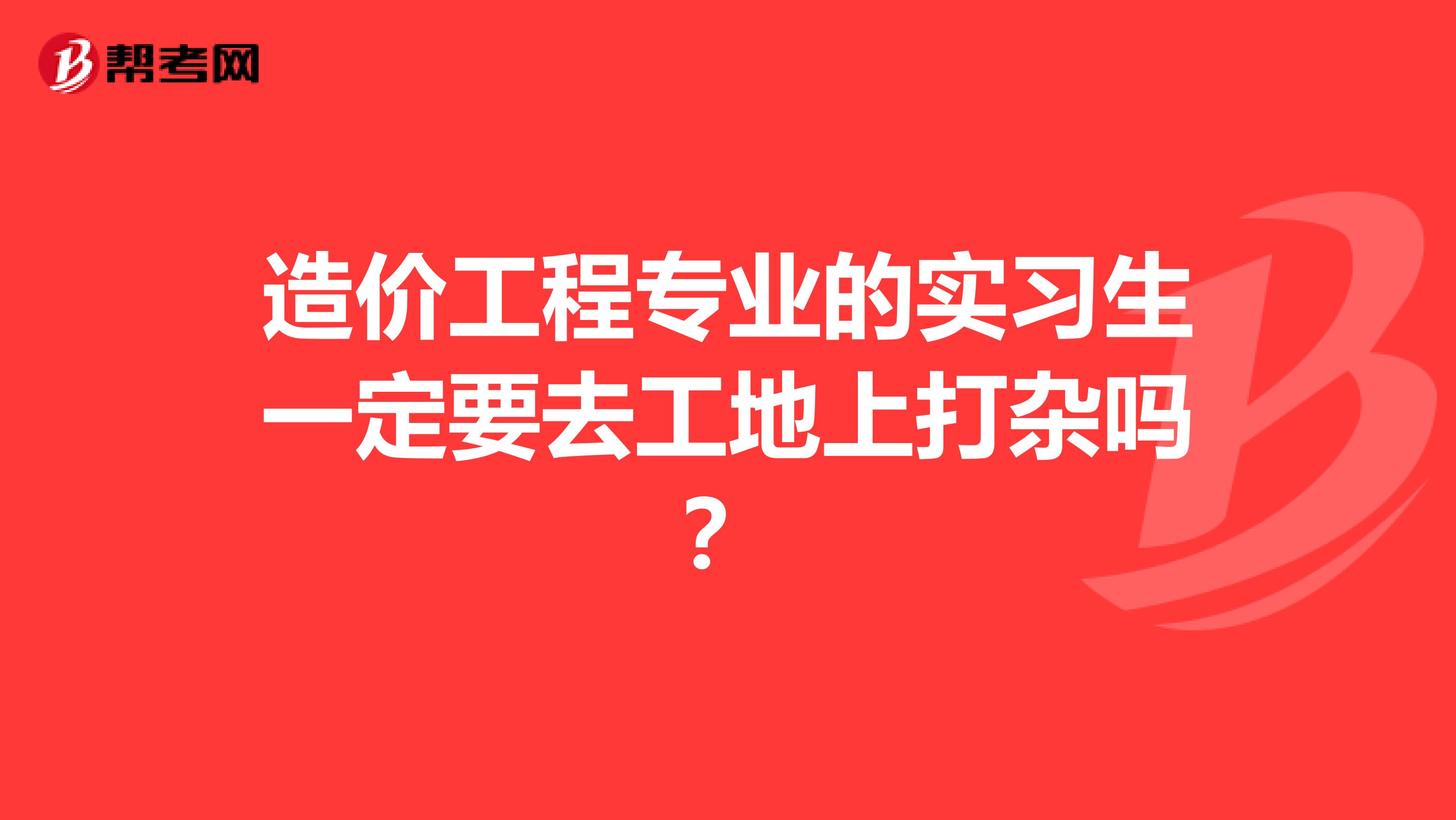 造价工程专业的实习生一定要去工地上打杂吗？