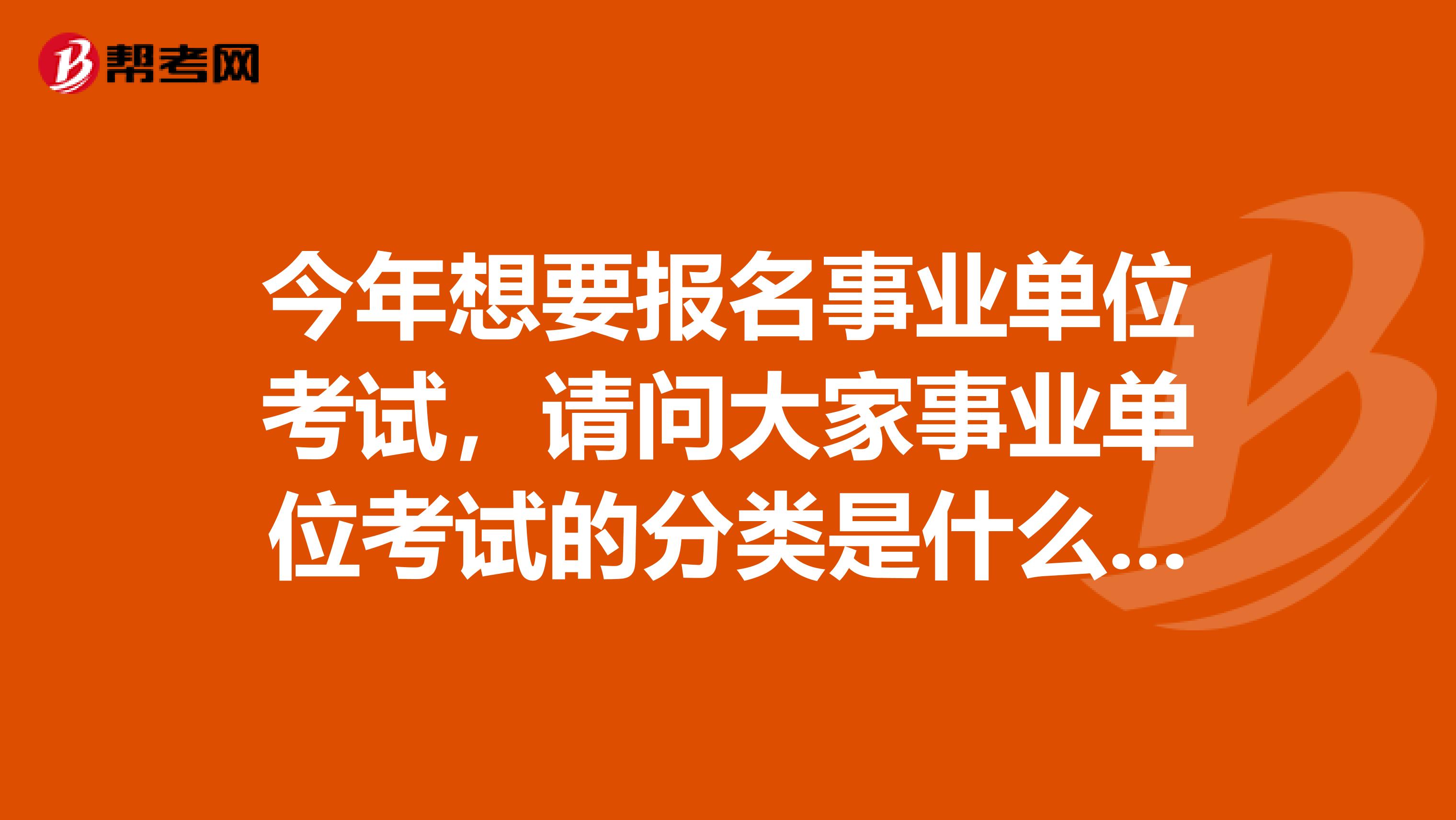 今年想要报名事业单位考试,请问大家事业单位考试的分类是什么?坐标重庆!