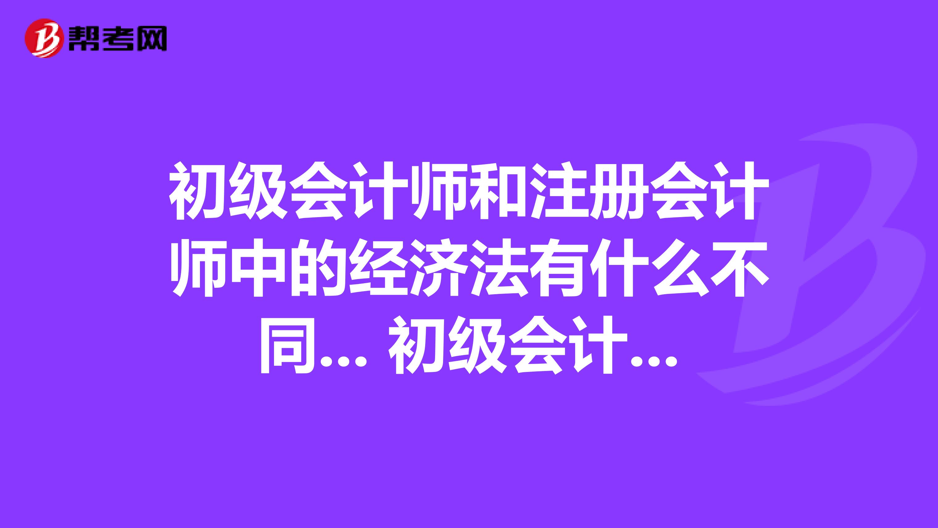 初級會計師和注冊會計師中的經濟法有什么不同... 初級會計師和注冊會計師中的經濟法有什么不同