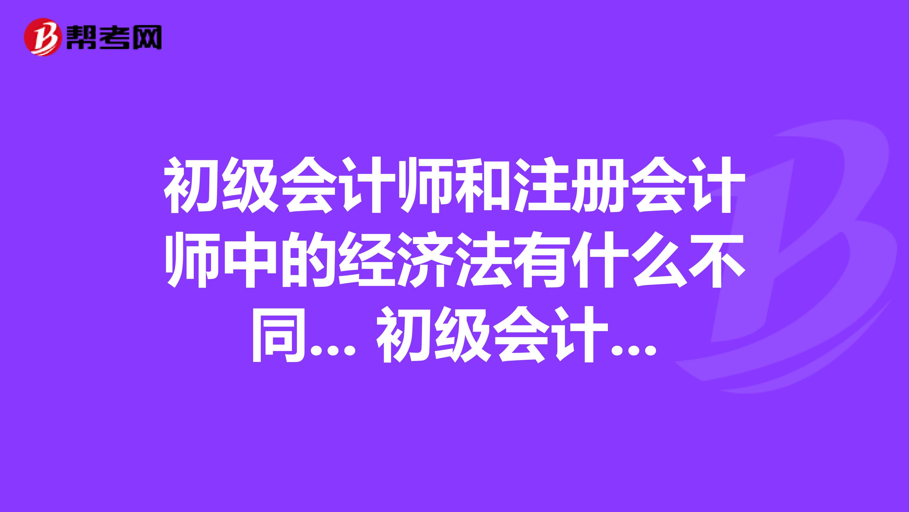 初级会计师和注册会计师中的经济法有什么不同... 初级会计师和注册会计师中的经济法有什么不同