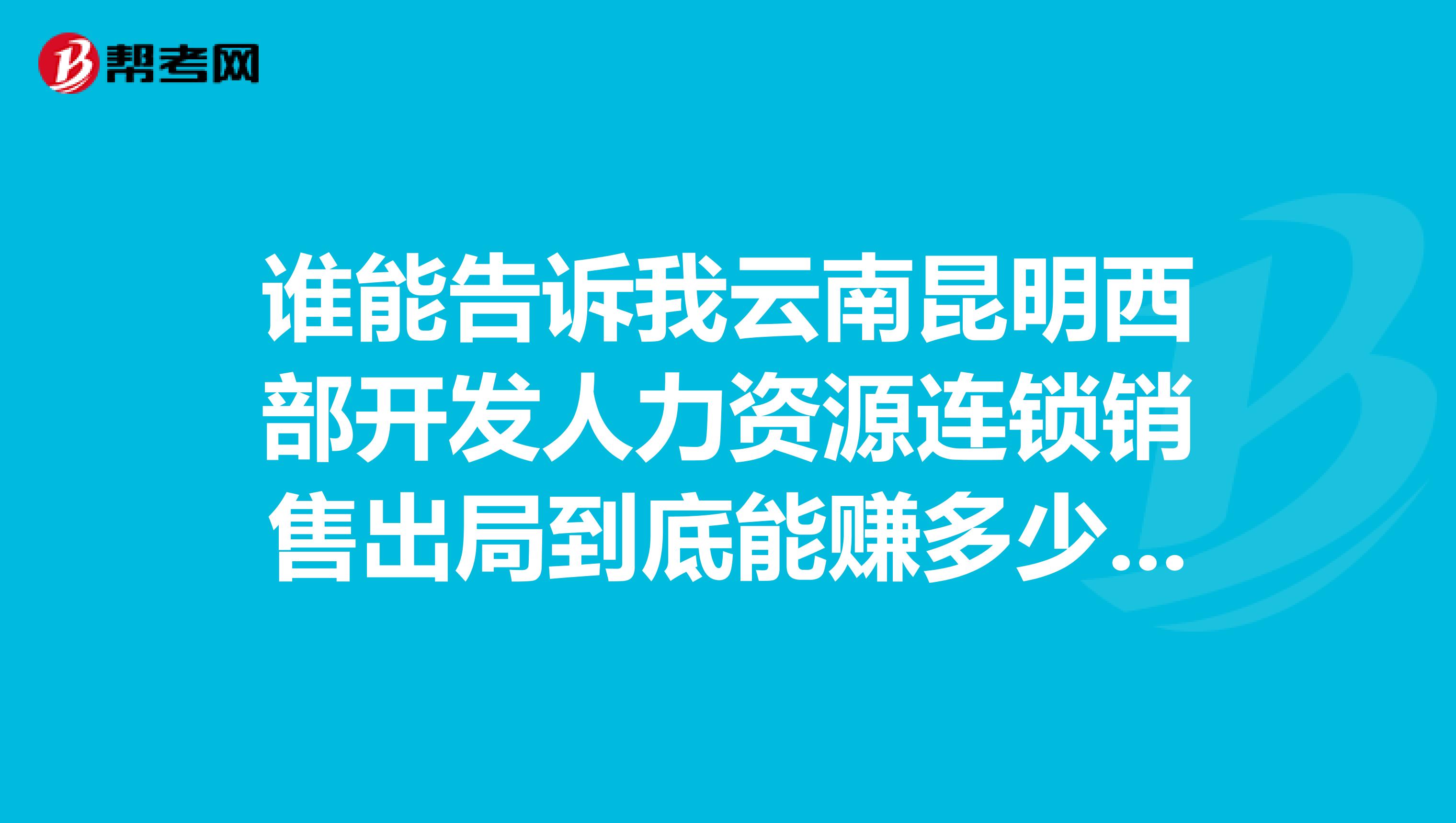 谁能告诉我云南昆明西部开发人力资源连锁销售出局到底能赚多少钱？