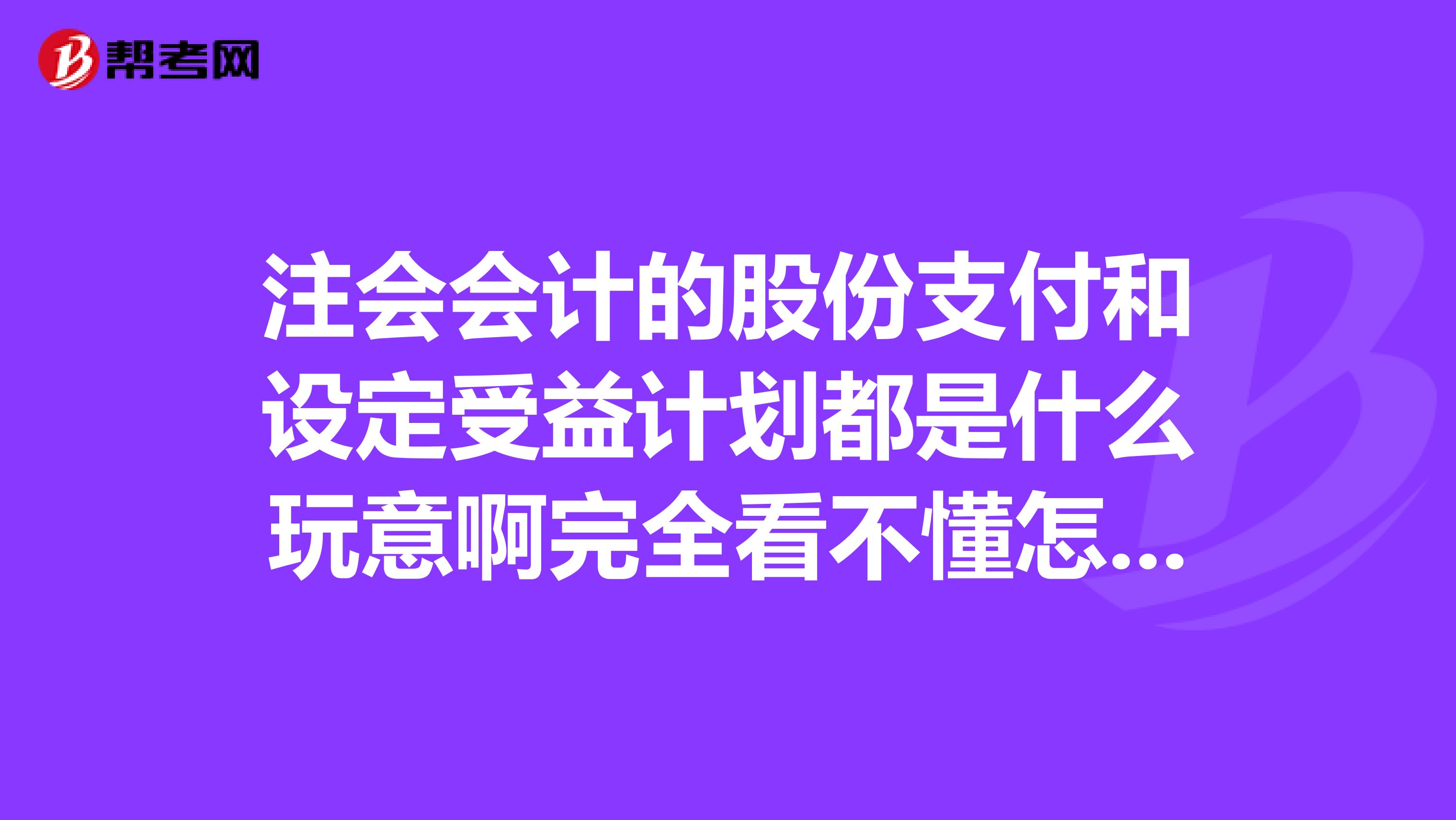 注会会计的股份支付和设定受益计划都是什么玩意啊完全看不懂怎么办?