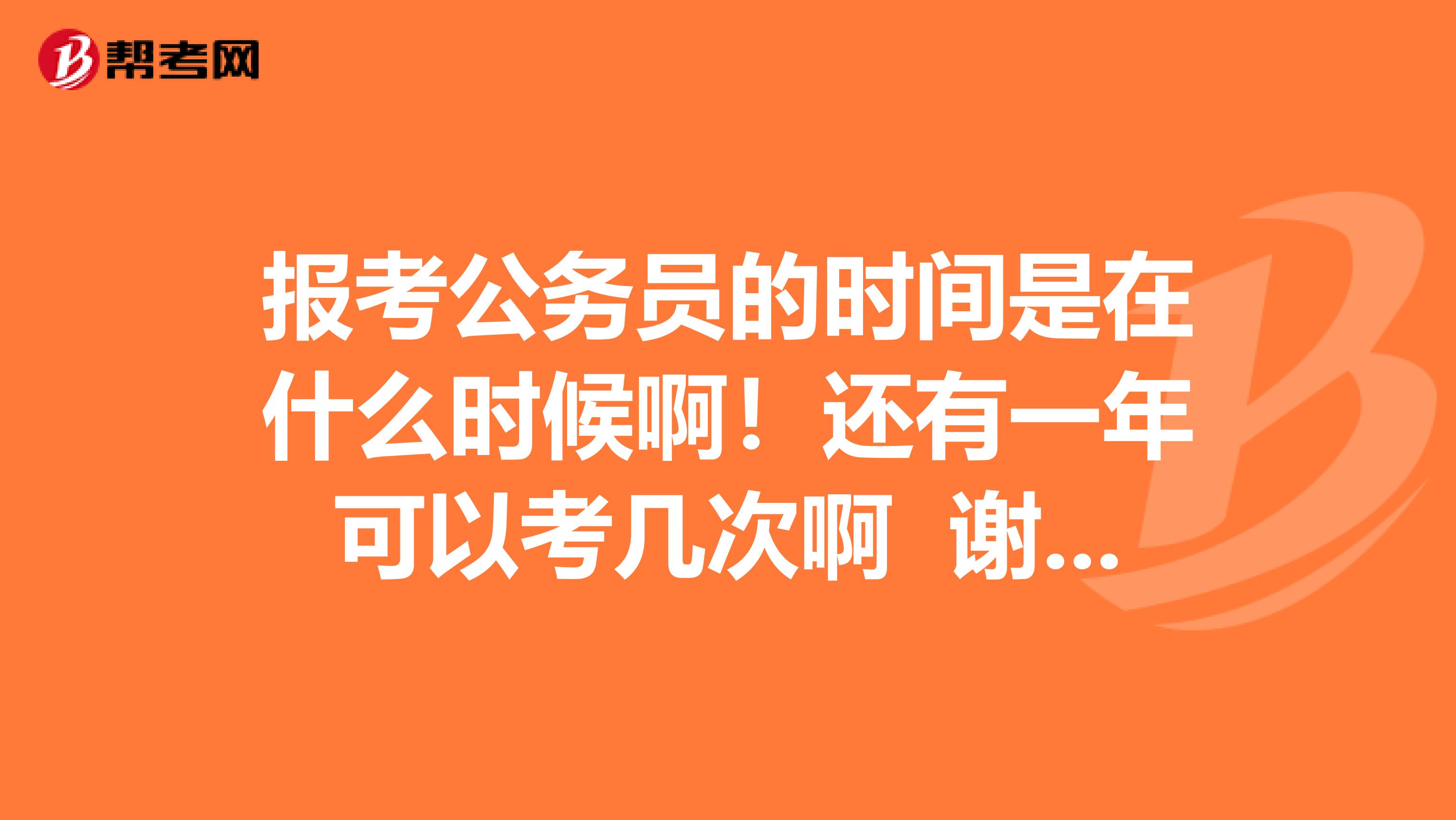 报考公务员的时间是在什么时候啊!还有一年可以考几次啊 谢谢啦