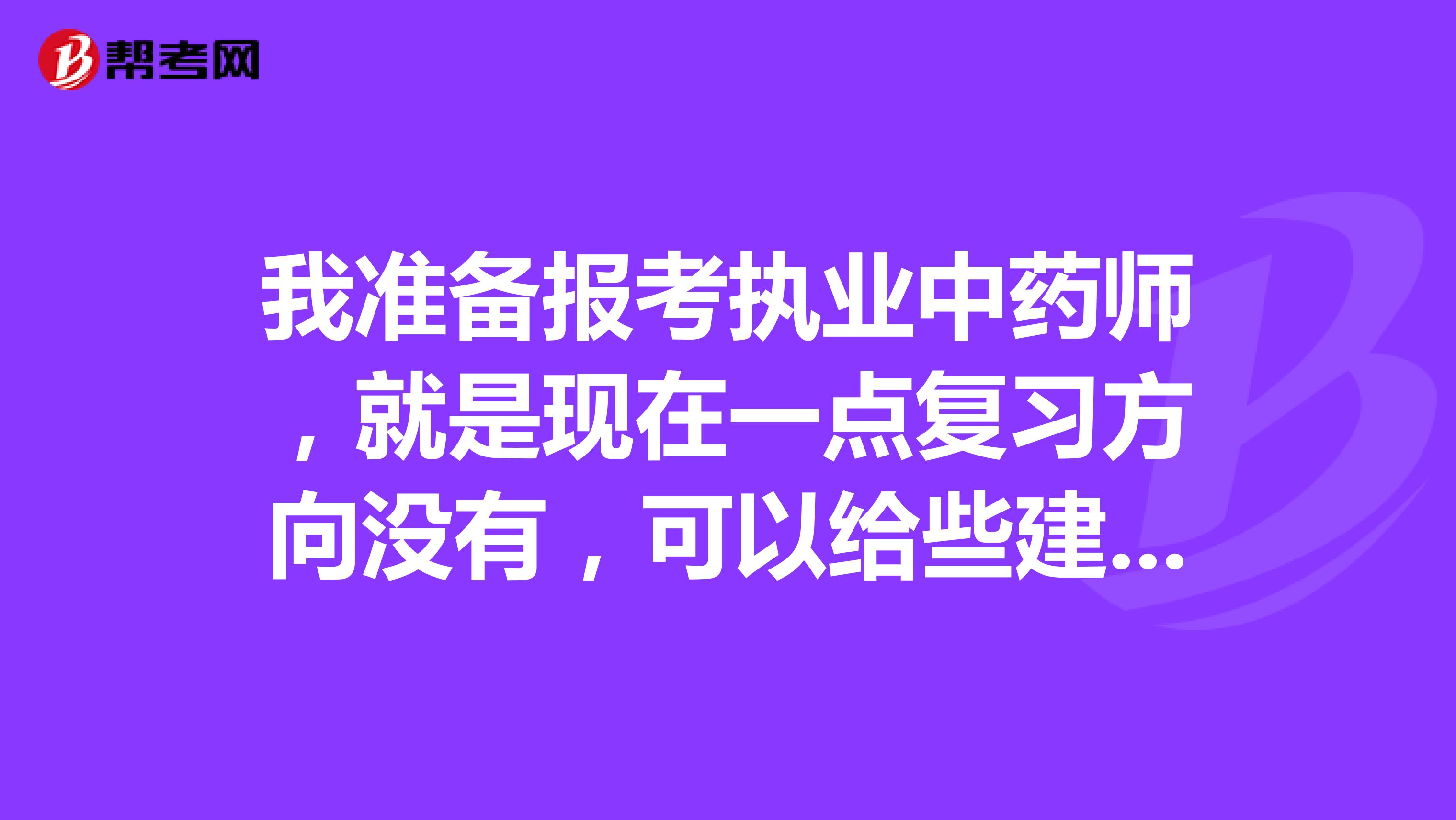 我准备报考执业中药师，就是现在一点复习方向没有，可以给些建议吗？