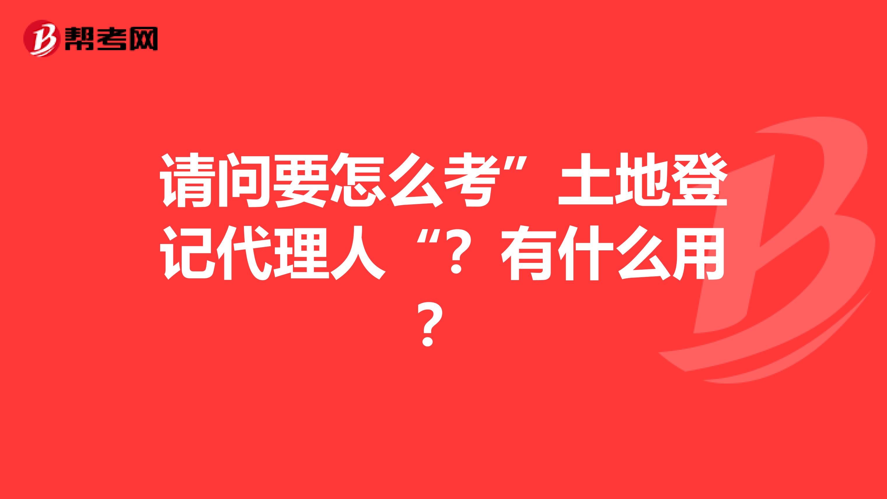 請問要怎么考”土地登記代理人“？有什么用？