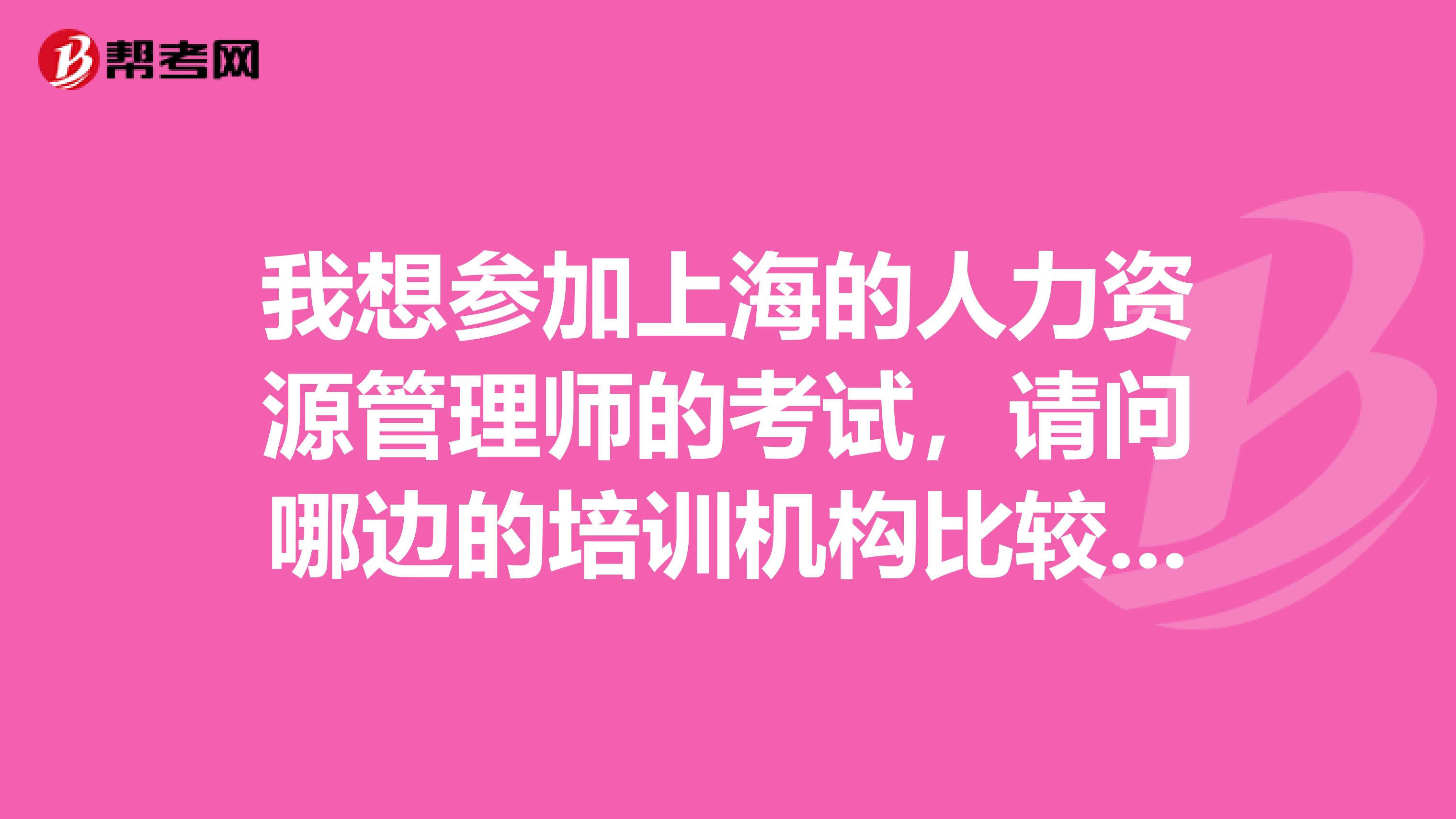 我想参加上海的人力资源管理师的考试,请问哪边的培训机构比较好,还可以共享HR学习资源?