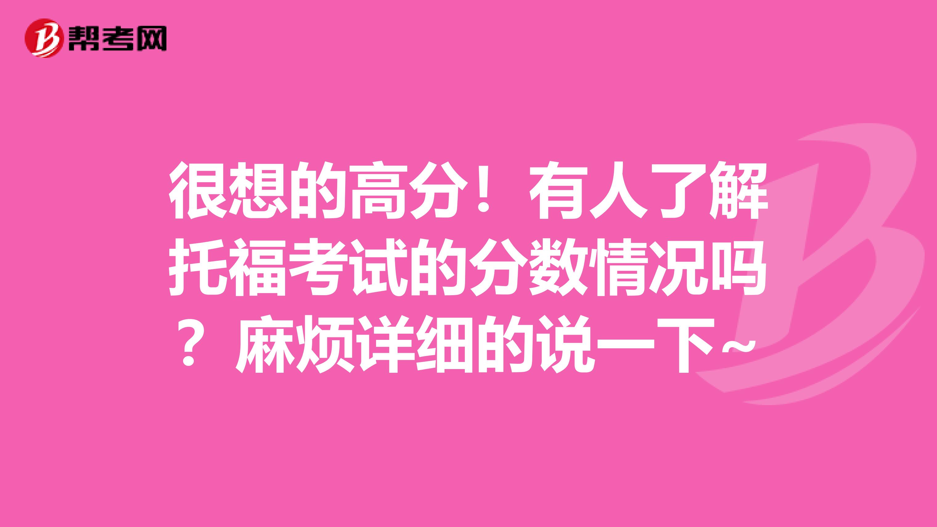 很想的高分！有人了解托福考试的分数情况吗？麻烦详细的说一下~