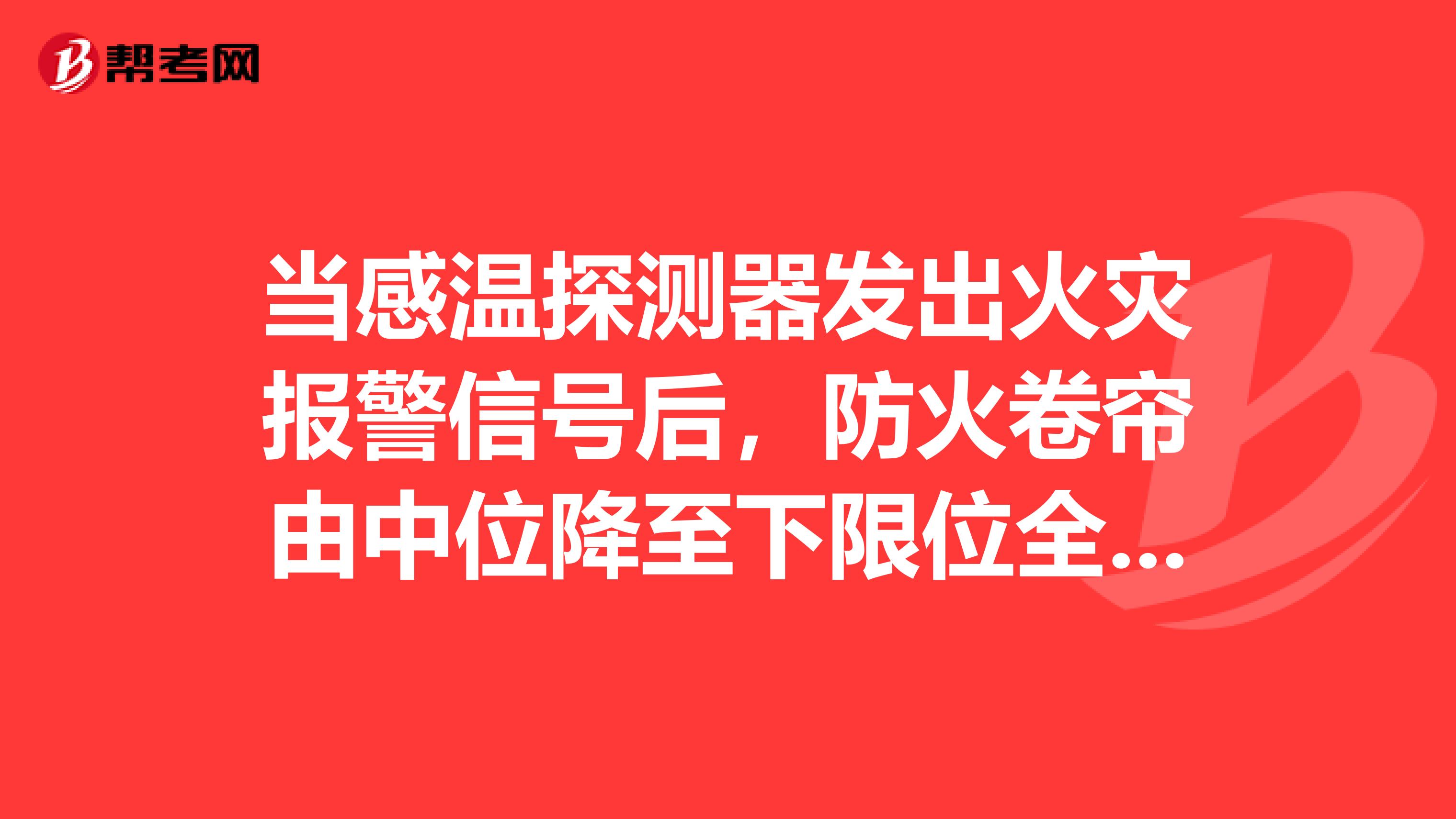 当感温探测器发出火灾报警信号后，防火卷帘由中位降至下限位全闭？