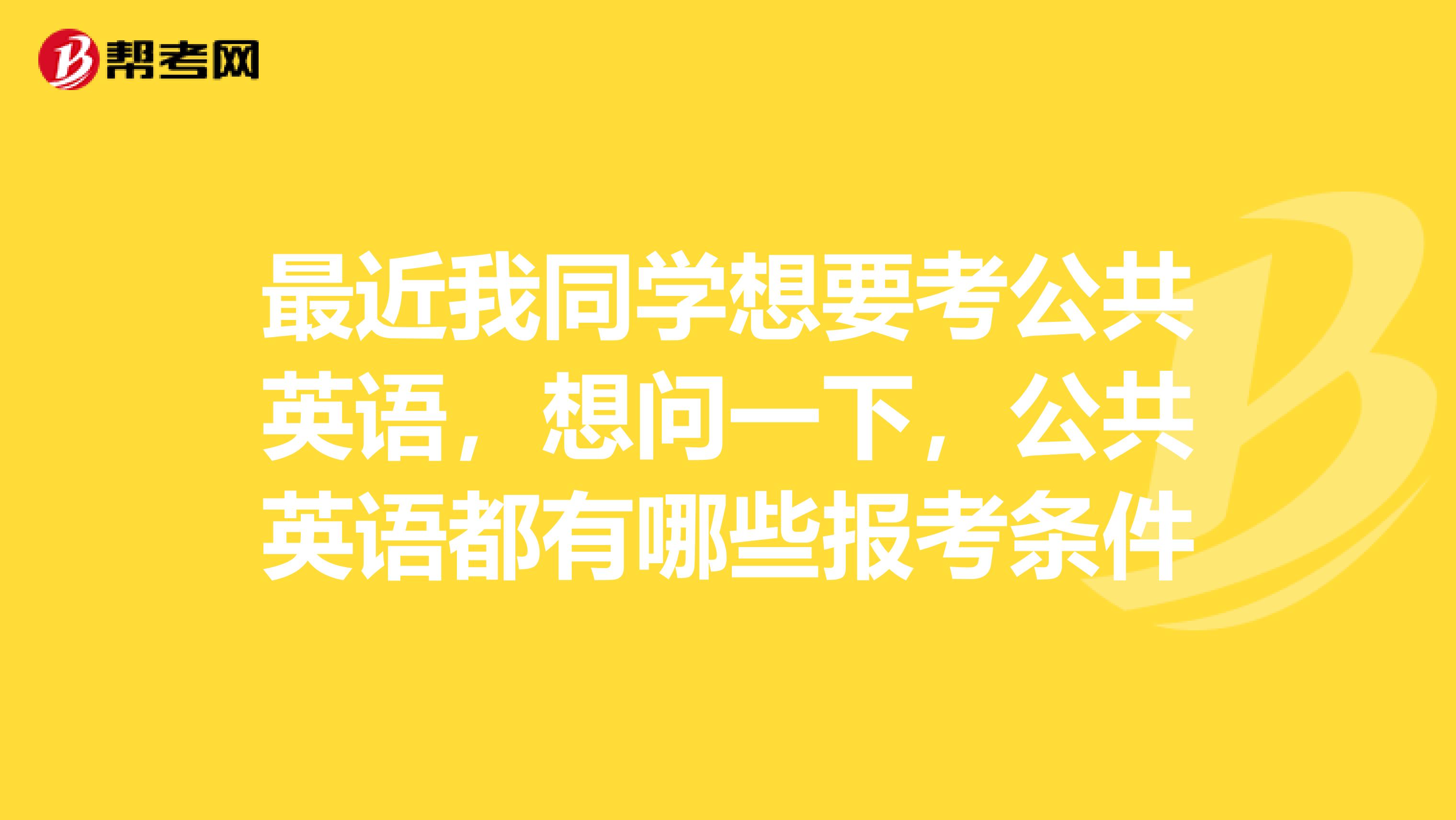 最近我同学想要考公共英语，想问一下，公共英语都有哪些报考条件