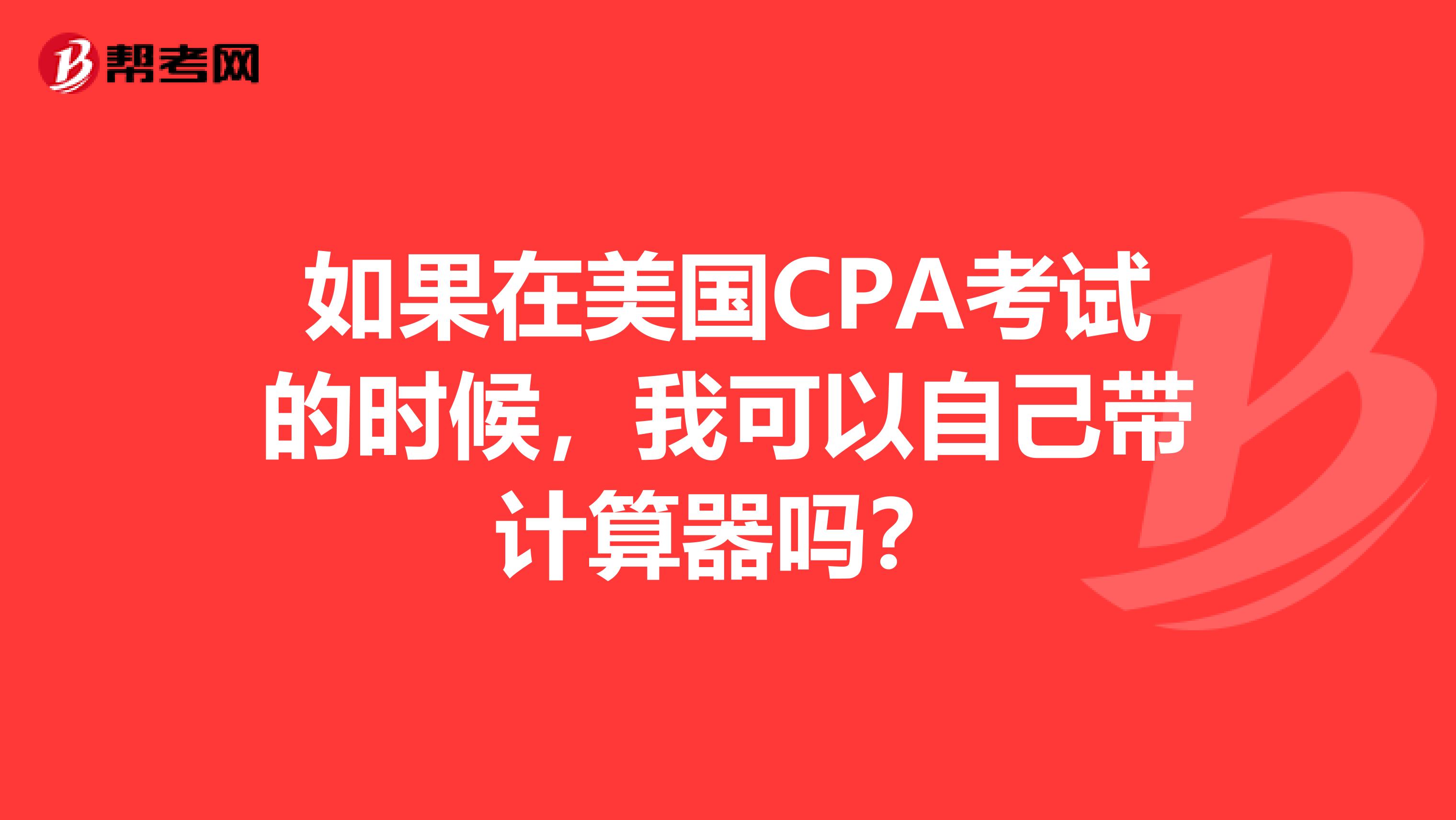 如果在美国CPA考试的时候，我可以自己带计算器吗？