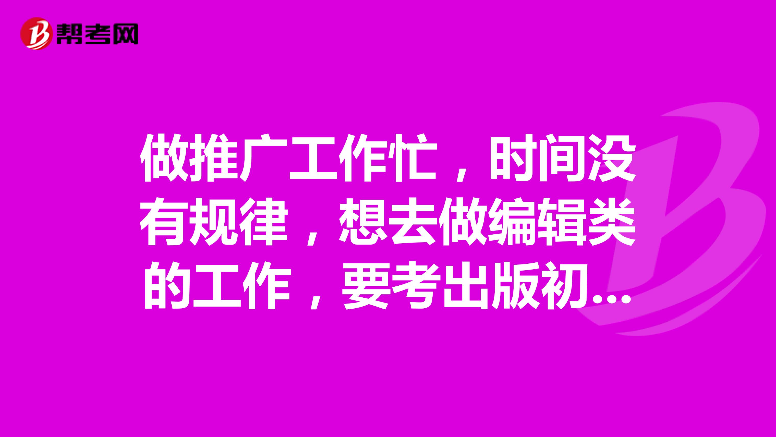 做推广工作忙,时间没有规律,想去做编辑类的工作,要考出版初级资格证书是吗?