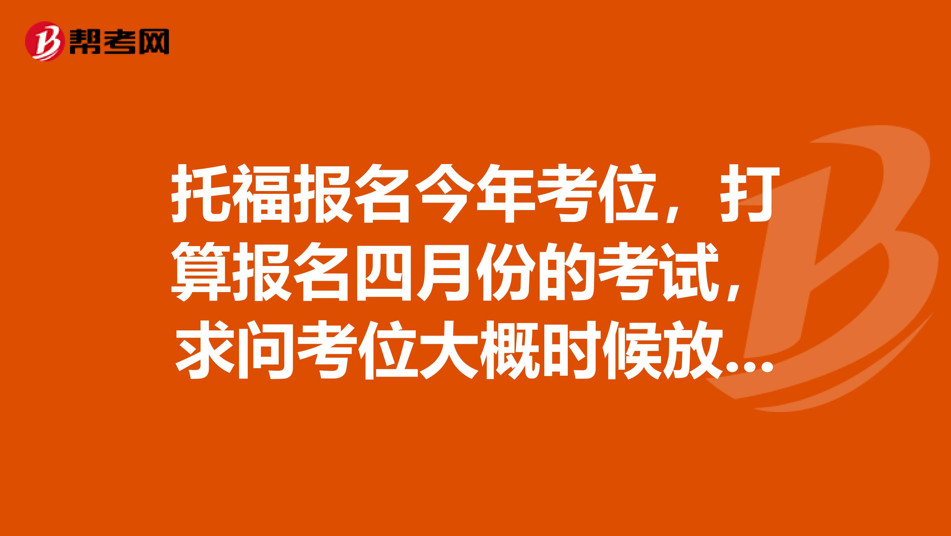 托福报名今年考位，打算报名四月份的考试，求问考位大概时候放出来