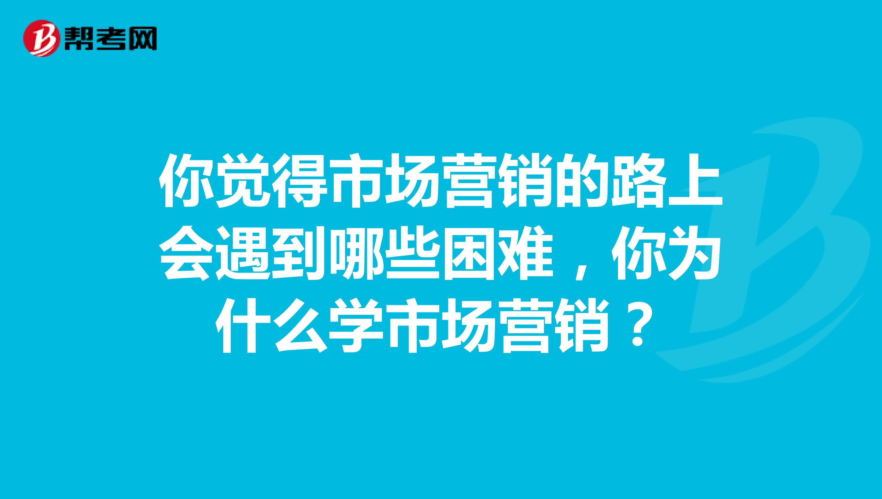 你觉得市场营销的路上会遇到哪些困难，你为什么学市场营销？