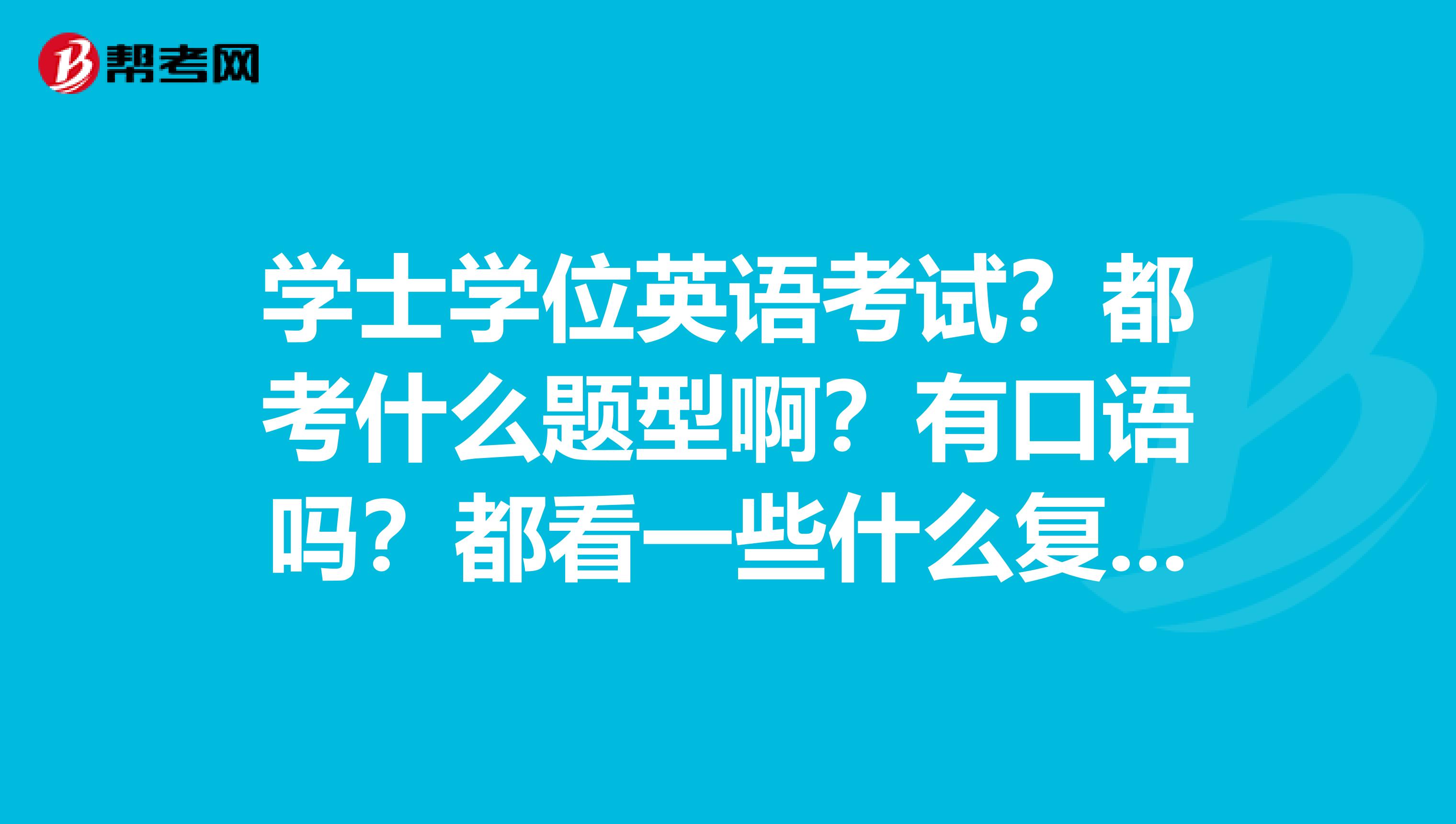 學士學位英語考試?都考什麼題型啊?有口語嗎?都看一些什麼複習資料啊?